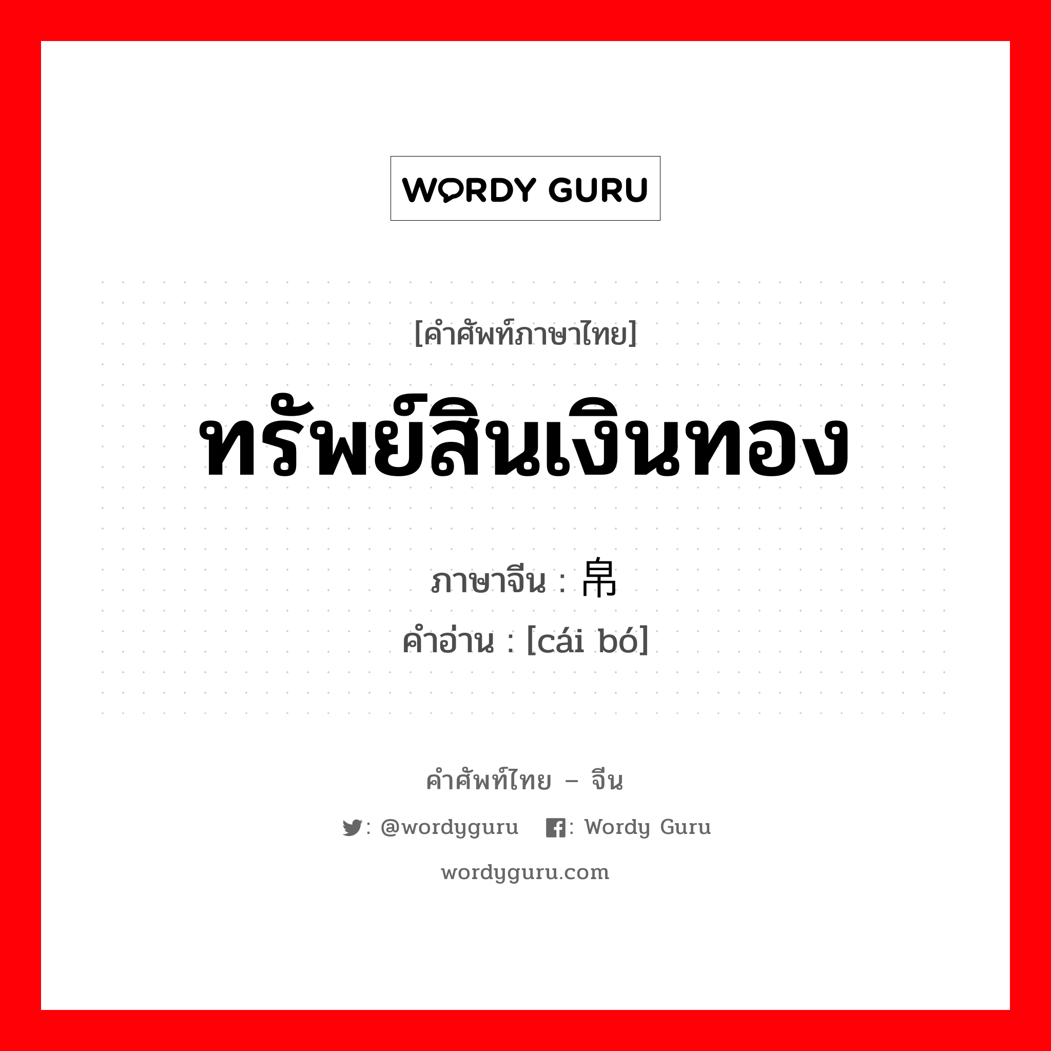 ทรัพย์สินเงินทอง ภาษาจีนคืออะไร, คำศัพท์ภาษาไทย - จีน ทรัพย์สินเงินทอง ภาษาจีน 财帛 คำอ่าน [cái bó]