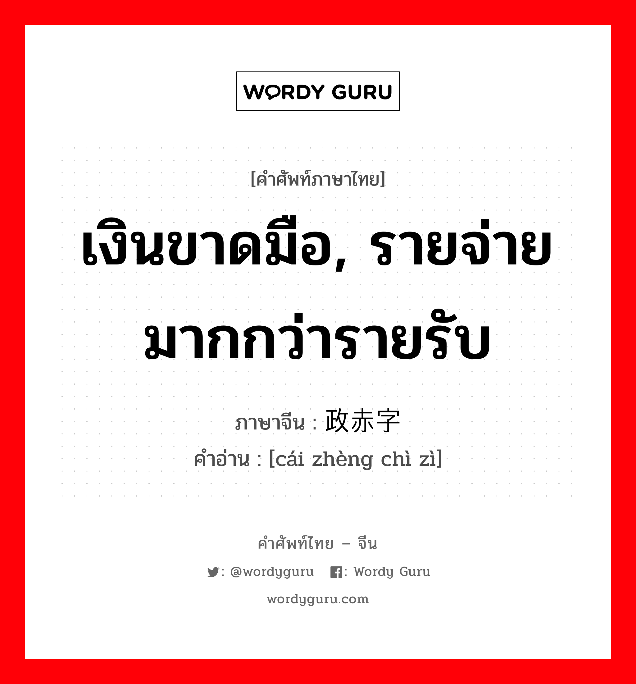 เงินขาดมือ, รายจ่ายมากกว่ารายรับ ภาษาจีนคืออะไร, คำศัพท์ภาษาไทย - จีน เงินขาดมือ, รายจ่ายมากกว่ารายรับ ภาษาจีน 财政赤字 คำอ่าน [cái zhèng chì zì]