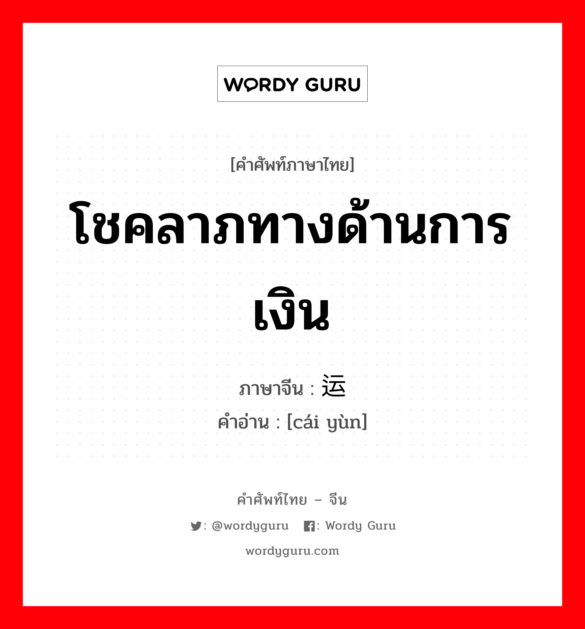 โชคลาภทางด้านการเงิน ภาษาจีนคืออะไร, คำศัพท์ภาษาไทย - จีน โชคลาภทางด้านการเงิน ภาษาจีน 财运 คำอ่าน [cái yùn]