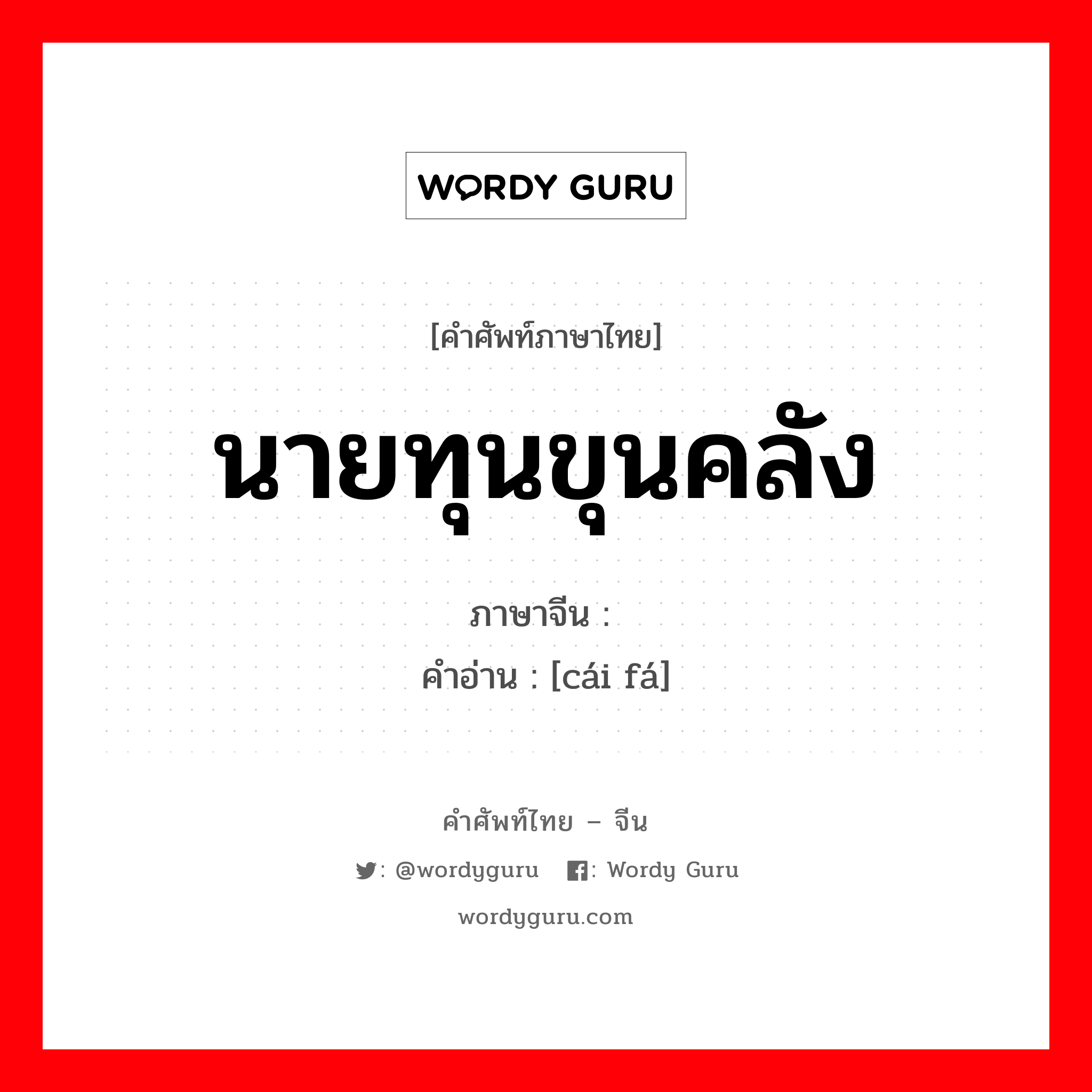 นายทุนขุนคลัง ภาษาจีนคืออะไร, คำศัพท์ภาษาไทย - จีน นายทุนขุนคลัง ภาษาจีน 财阀 คำอ่าน [cái fá]