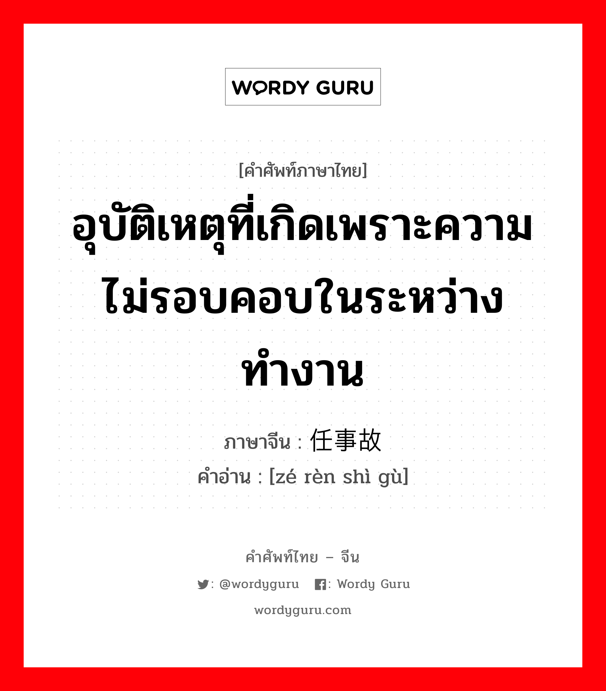 อุบัติเหตุที่เกิดเพราะความไม่รอบคอบในระหว่างทำงาน ภาษาจีนคืออะไร, คำศัพท์ภาษาไทย - จีน อุบัติเหตุที่เกิดเพราะความไม่รอบคอบในระหว่างทำงาน ภาษาจีน 责任事故 คำอ่าน [zé rèn shì gù]