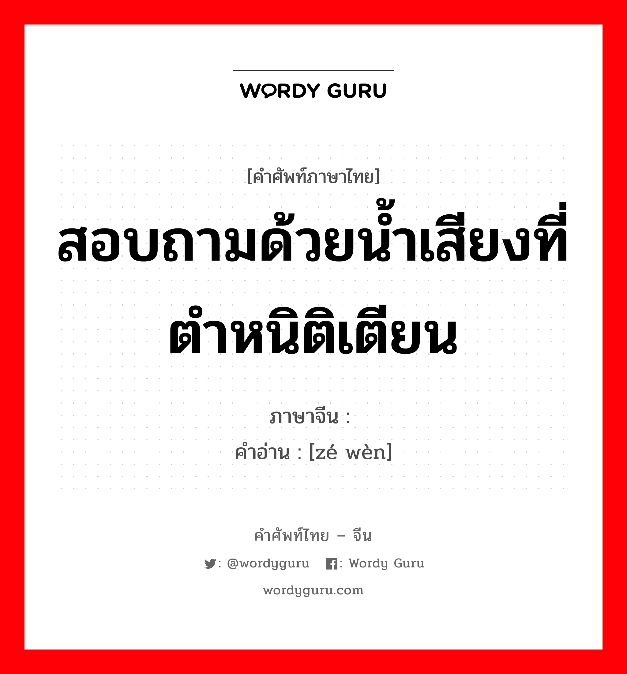 สอบถามด้วยน้ำเสียงที่ตำหนิติเตียน ภาษาจีนคืออะไร, คำศัพท์ภาษาไทย - จีน สอบถามด้วยน้ำเสียงที่ตำหนิติเตียน ภาษาจีน 责问 คำอ่าน [zé wèn]