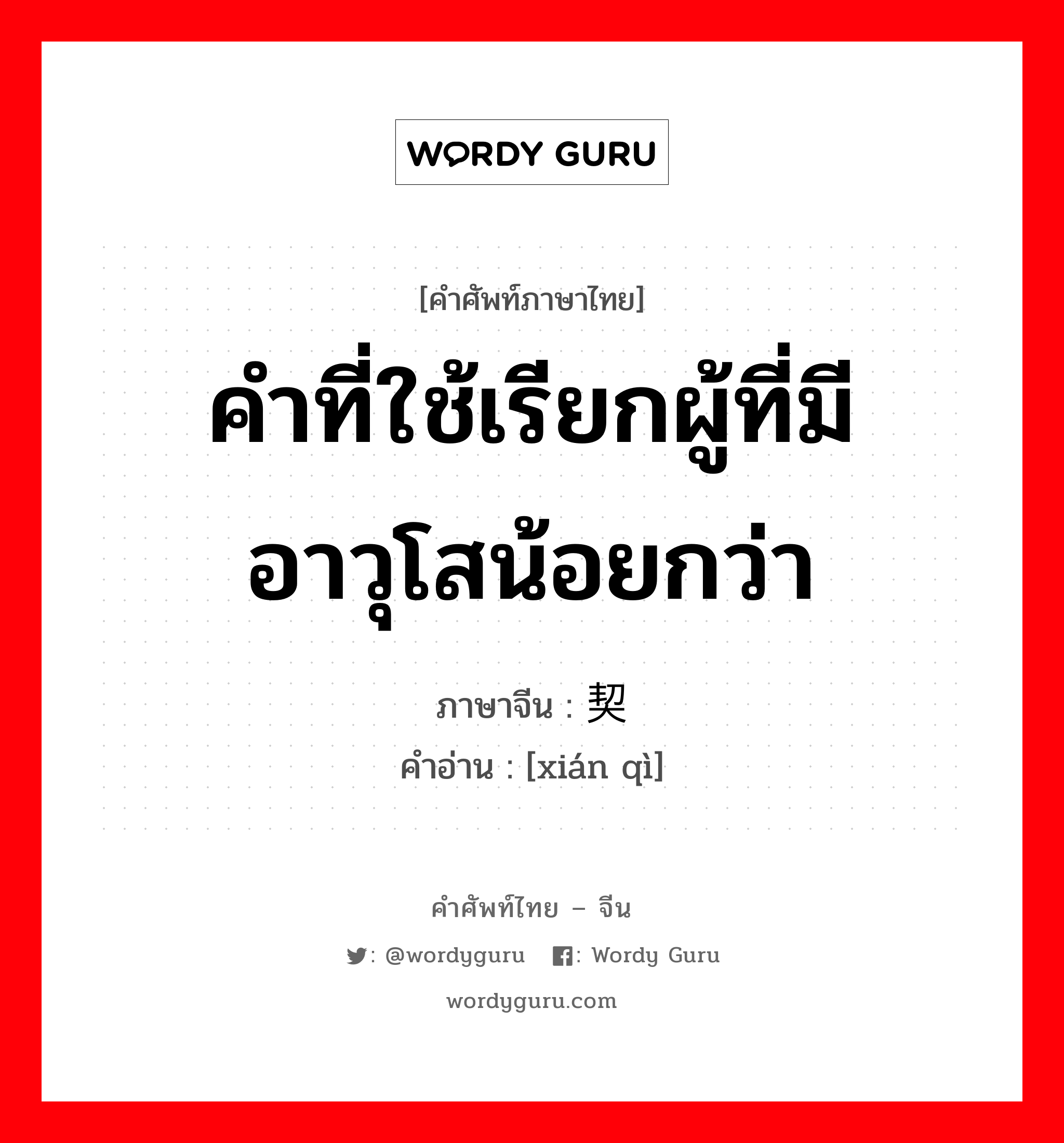 คำที่ใช้เรียกผู้ที่มีอาวุโสน้อยกว่า ภาษาจีนคืออะไร, คำศัพท์ภาษาไทย - จีน คำที่ใช้เรียกผู้ที่มีอาวุโสน้อยกว่า ภาษาจีน 贤契 คำอ่าน [xián qì]