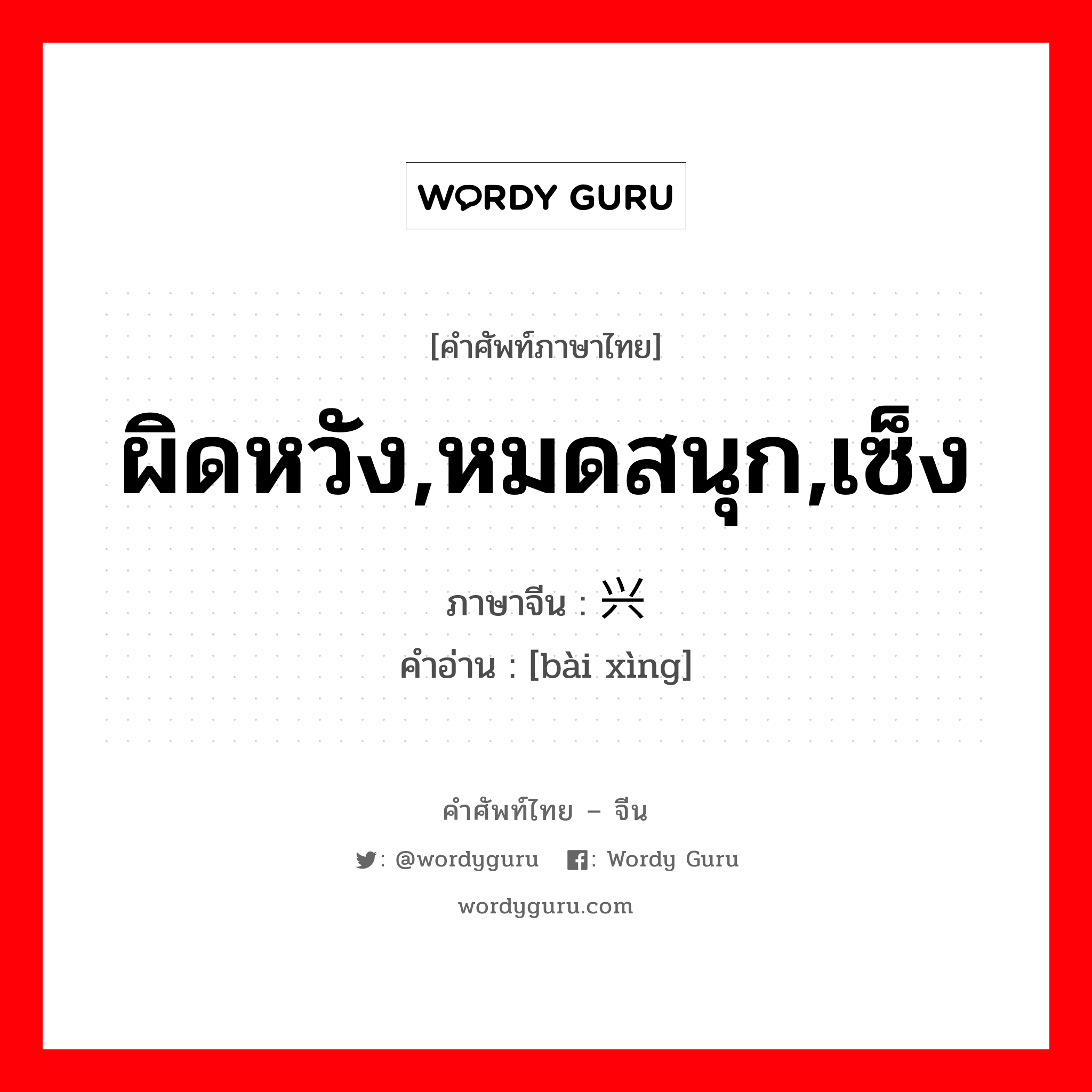 ผิดหวัง,หมดสนุก,เซ็ง ภาษาจีนคืออะไร, คำศัพท์ภาษาไทย - จีน ผิดหวัง,หมดสนุก,เซ็ง ภาษาจีน 败兴 คำอ่าน [bài xìng]