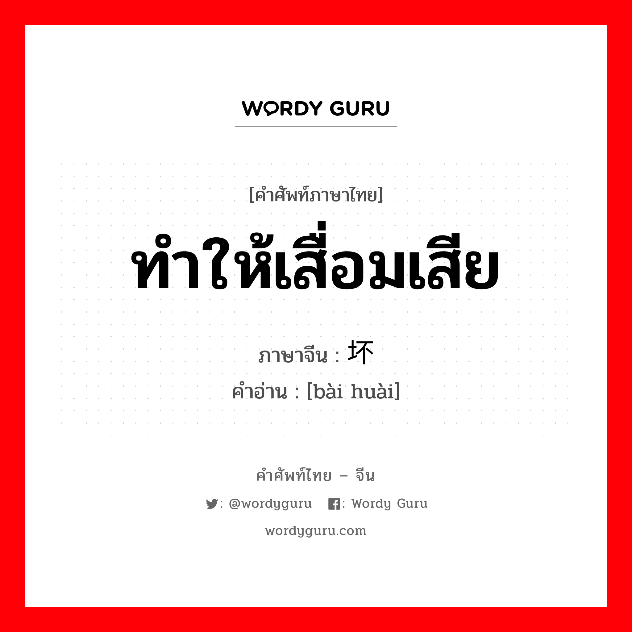 ทำให้เสื่อมเสีย ภาษาจีนคืออะไร, คำศัพท์ภาษาไทย - จีน ทำให้เสื่อมเสีย ภาษาจีน 败坏 คำอ่าน [bài huài]