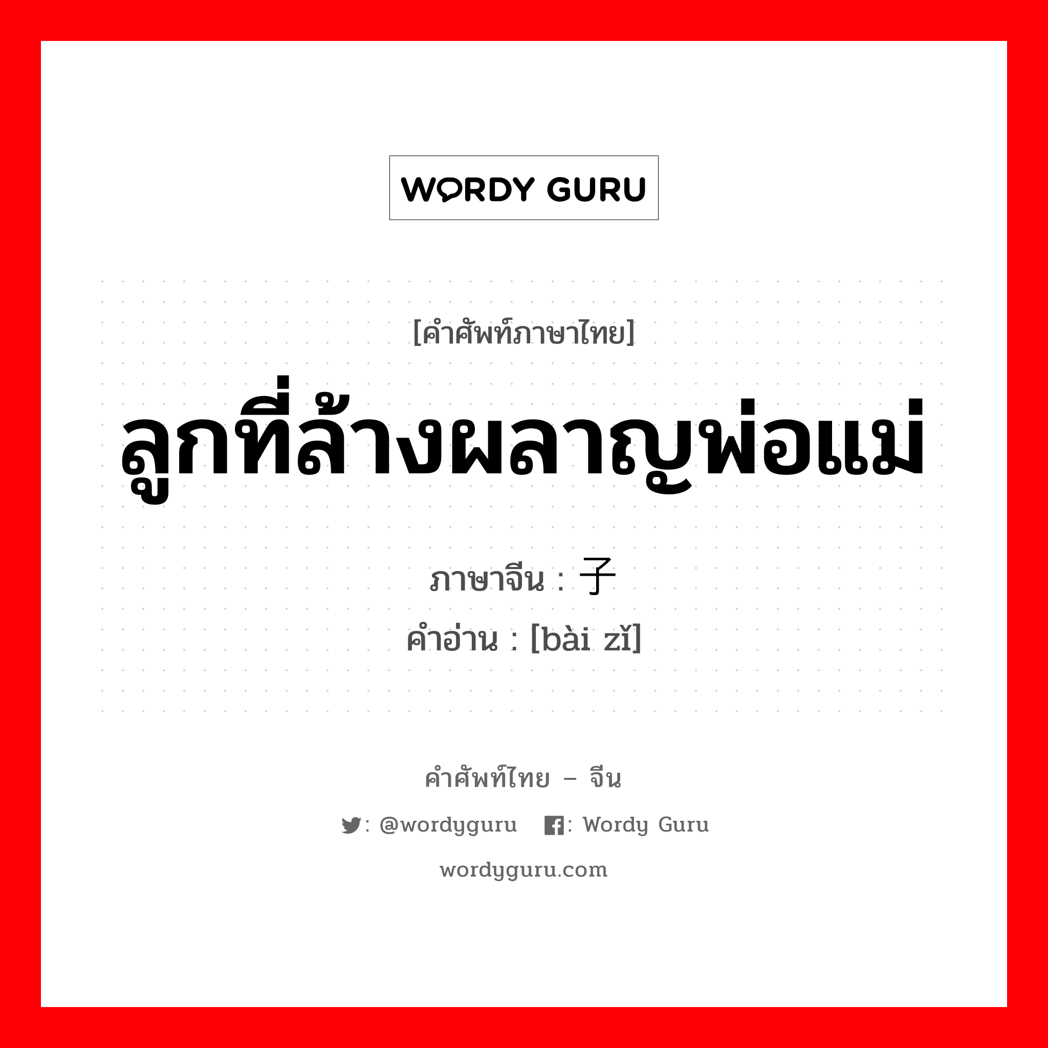 ลูกที่ล้างผลาญพ่อแม่ ภาษาจีนคืออะไร, คำศัพท์ภาษาไทย - จีน ลูกที่ล้างผลาญพ่อแม่ ภาษาจีน 败子 คำอ่าน [bài zǐ]