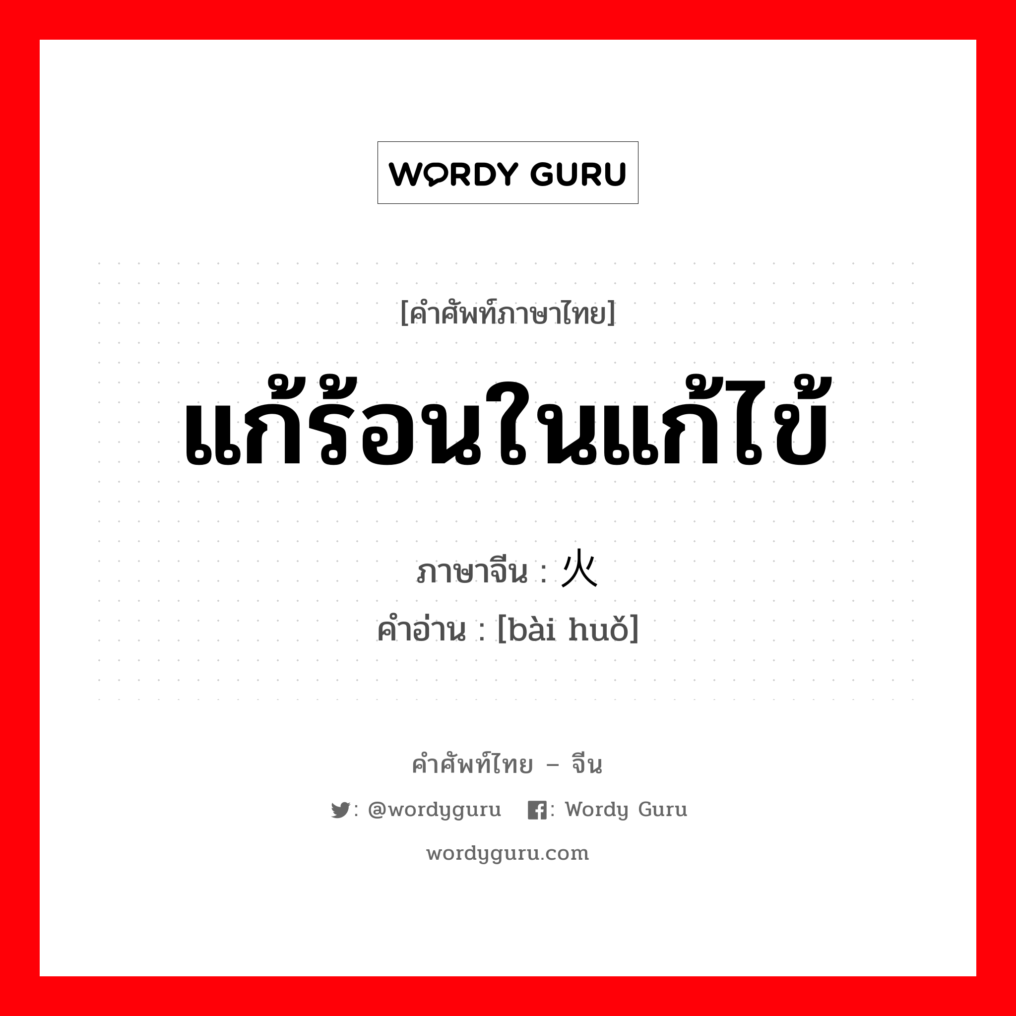 แก้ร้อนในแก้ไข้ ภาษาจีนคืออะไร, คำศัพท์ภาษาไทย - จีน แก้ร้อนในแก้ไข้ ภาษาจีน 败火 คำอ่าน [bài huǒ]