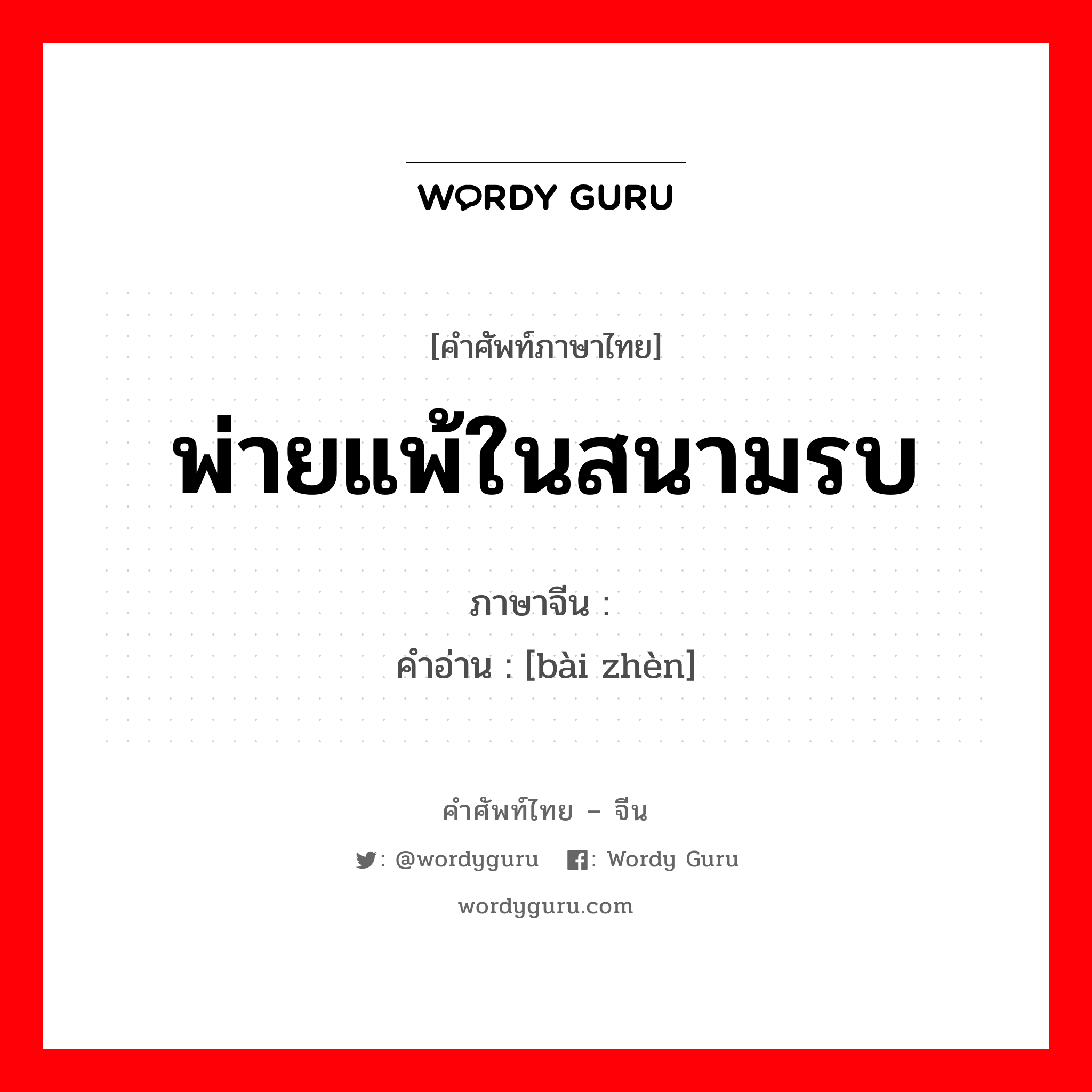 พ่ายแพ้ในสนามรบ ภาษาจีนคืออะไร, คำศัพท์ภาษาไทย - จีน พ่ายแพ้ในสนามรบ ภาษาจีน 败阵 คำอ่าน [bài zhèn]