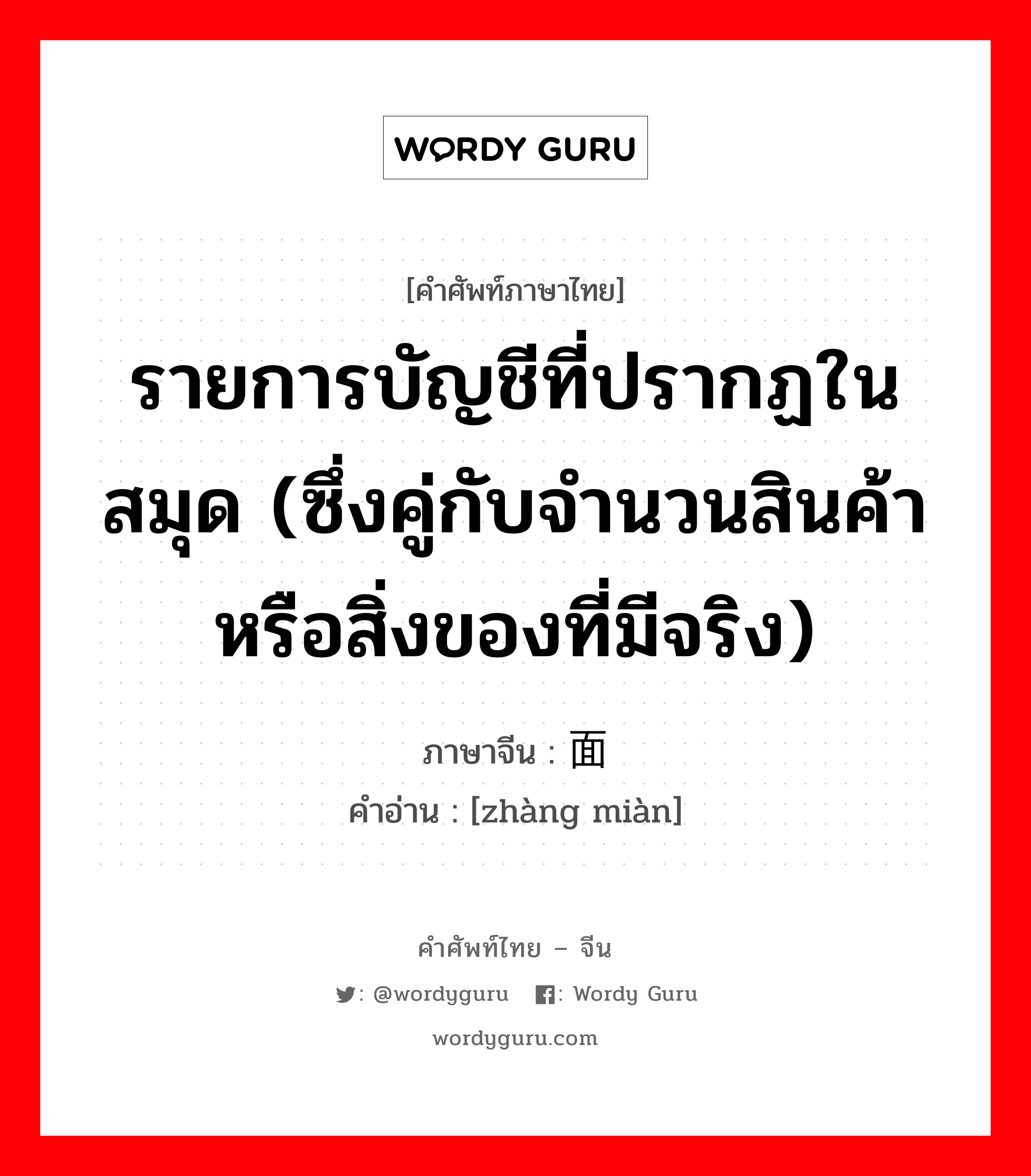 รายการบัญชีที่ปรากฏในสมุด (ซึ่งคู่กับจำนวนสินค้าหรือสิ่งของที่มีจริง) ภาษาจีนคืออะไร, คำศัพท์ภาษาไทย - จีน รายการบัญชีที่ปรากฏในสมุด (ซึ่งคู่กับจำนวนสินค้าหรือสิ่งของที่มีจริง) ภาษาจีน 账面 คำอ่าน [zhàng miàn]