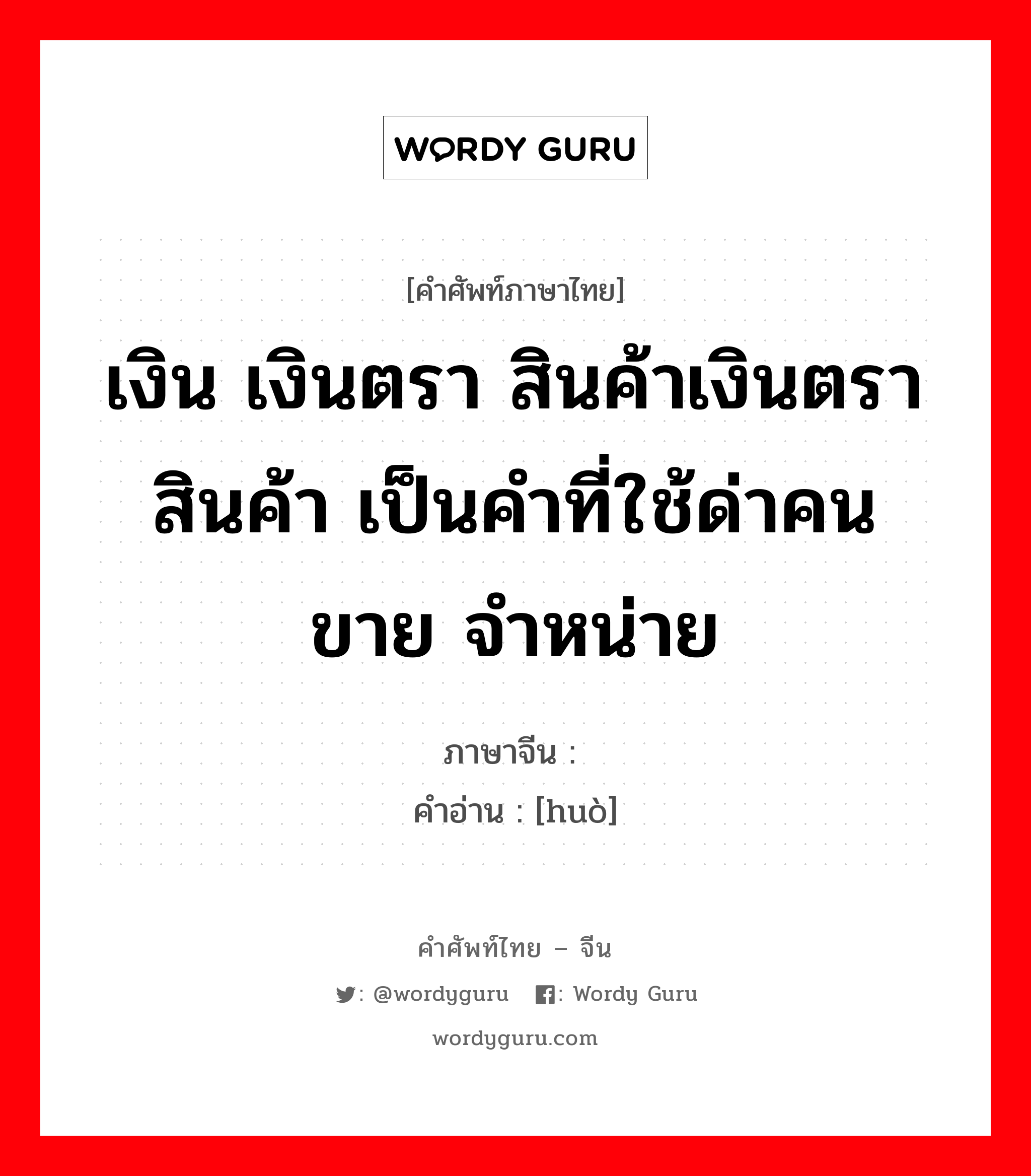 เงิน เงินตรา สินค้าเงินตรา สินค้า เป็นคำที่ใช้ด่าคน ขาย จำหน่าย ภาษาจีนคืออะไร, คำศัพท์ภาษาไทย - จีน เงิน เงินตรา สินค้าเงินตรา สินค้า เป็นคำที่ใช้ด่าคน ขาย จำหน่าย ภาษาจีน 货 คำอ่าน [huò]