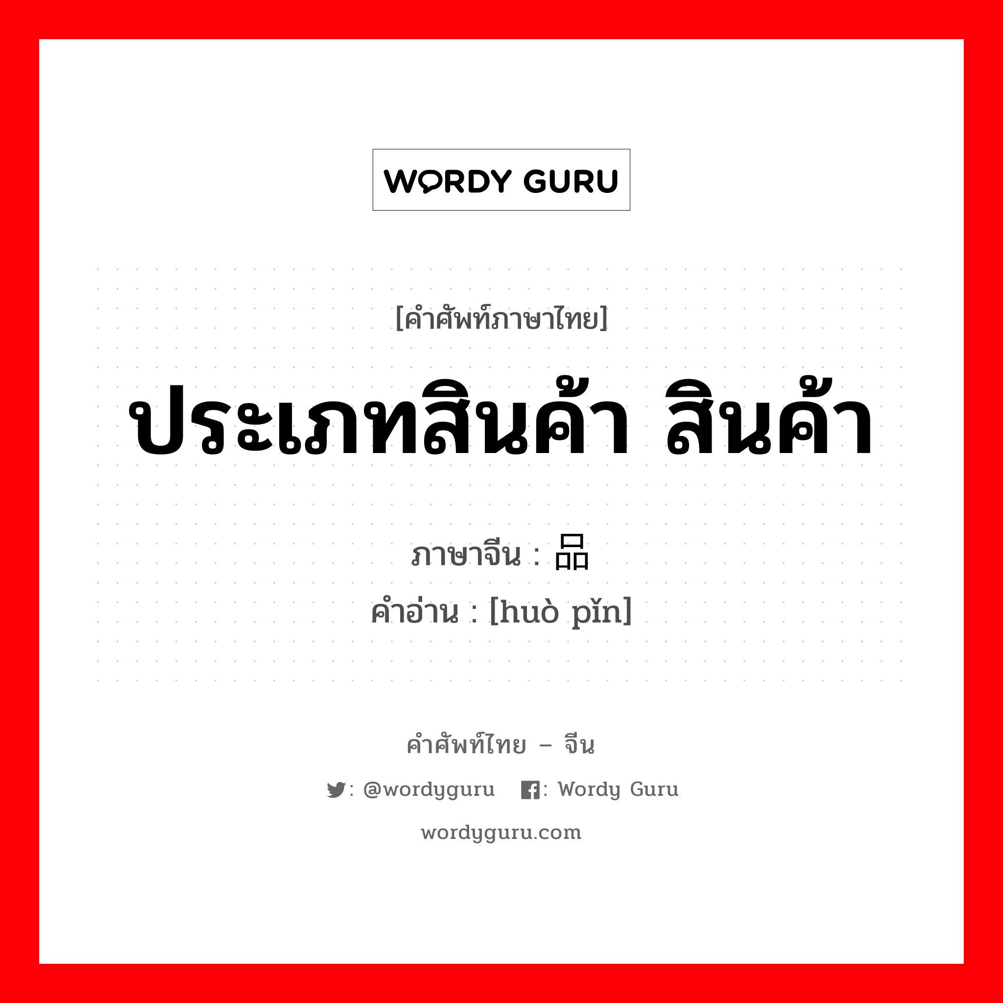 ประเภทสินค้า สินค้า ภาษาจีนคืออะไร, คำศัพท์ภาษาไทย - จีน ประเภทสินค้า สินค้า ภาษาจีน 货品 คำอ่าน [huò pǐn]