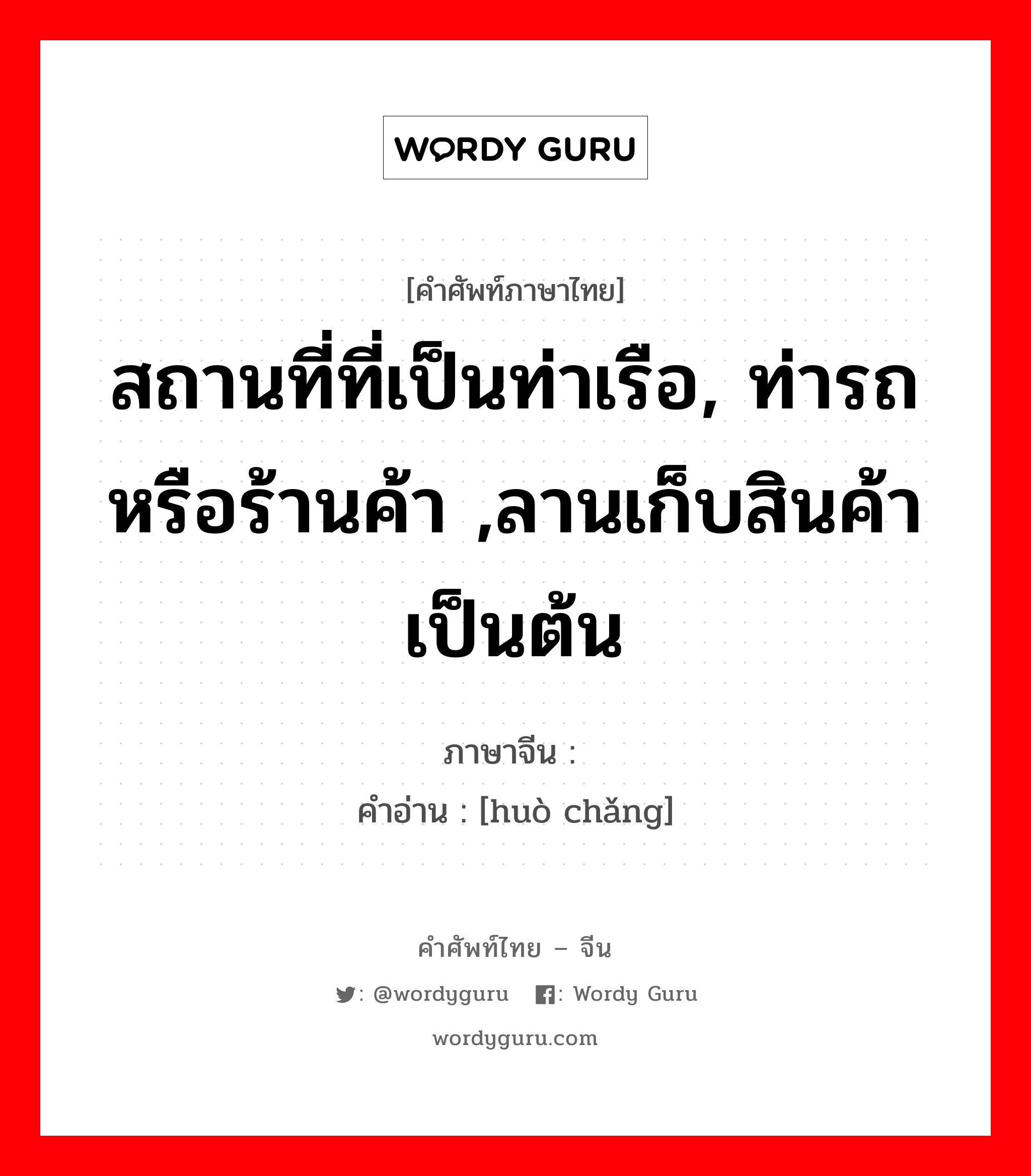 สถานที่ที่เป็นท่าเรือ, ท่ารถหรือร้านค้า ,ลานเก็บสินค้า เป็นต้น ภาษาจีนคืออะไร, คำศัพท์ภาษาไทย - จีน สถานที่ที่เป็นท่าเรือ, ท่ารถหรือร้านค้า ,ลานเก็บสินค้า เป็นต้น ภาษาจีน 货场 คำอ่าน [huò chǎng]