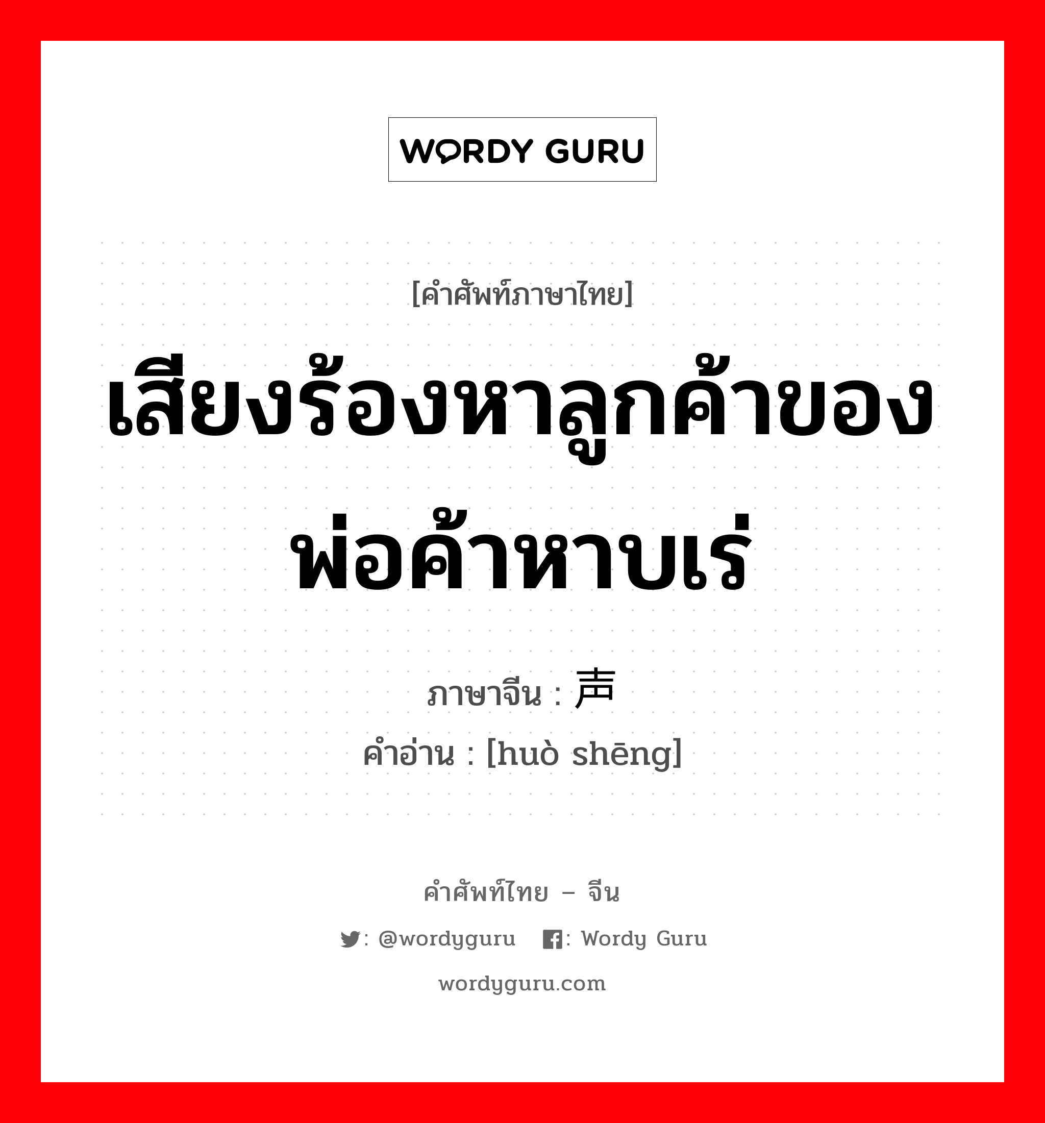 เสียงร้องหาลูกค้าของพ่อค้าหาบเร่ ภาษาจีนคืออะไร, คำศัพท์ภาษาไทย - จีน เสียงร้องหาลูกค้าของพ่อค้าหาบเร่ ภาษาจีน 货声 คำอ่าน [huò shēng]