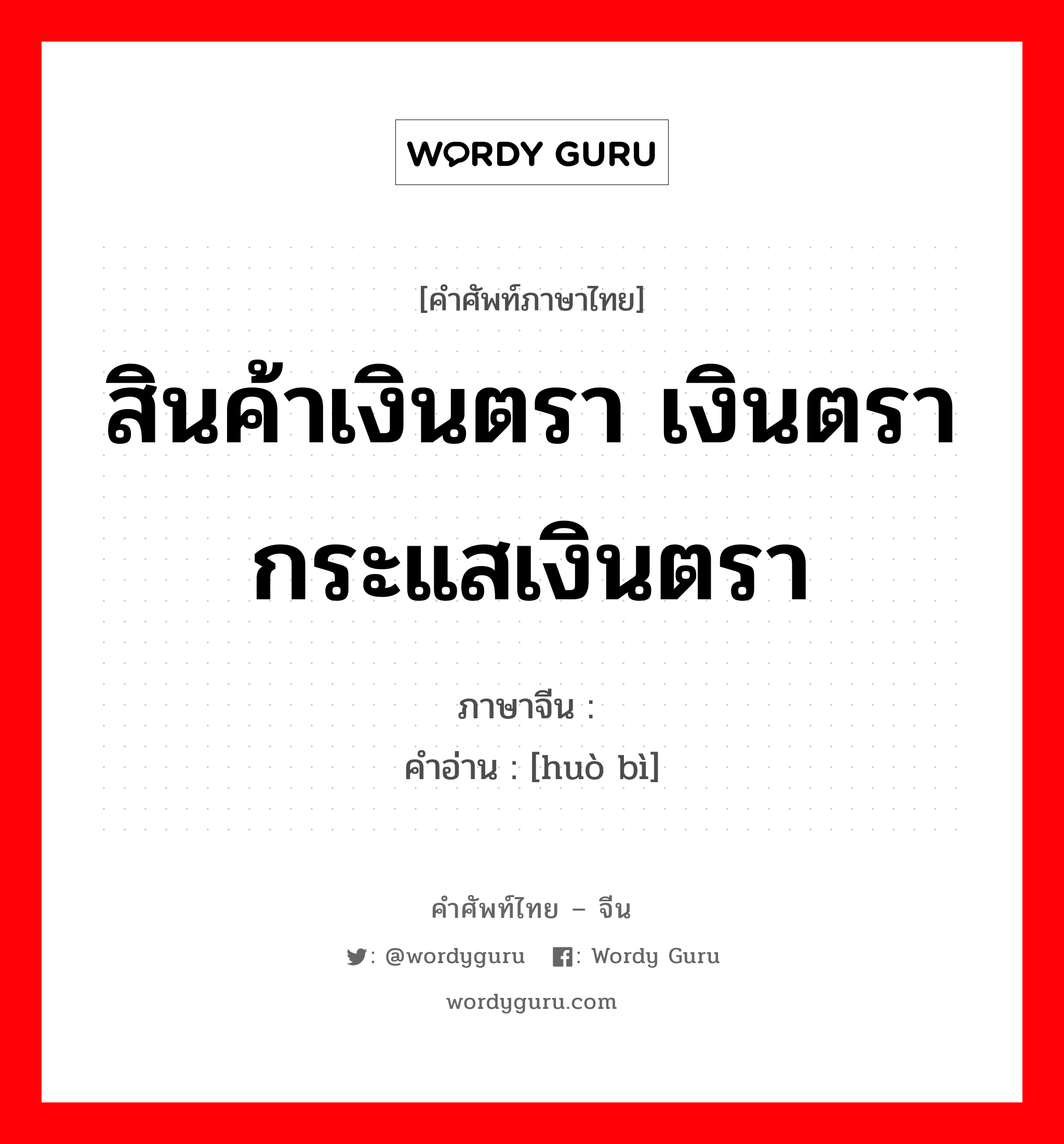 สินค้าเงินตรา เงินตรา กระแสเงินตรา ภาษาจีนคืออะไร, คำศัพท์ภาษาไทย - จีน สินค้าเงินตรา เงินตรา กระแสเงินตรา ภาษาจีน 货币 คำอ่าน [huò bì]