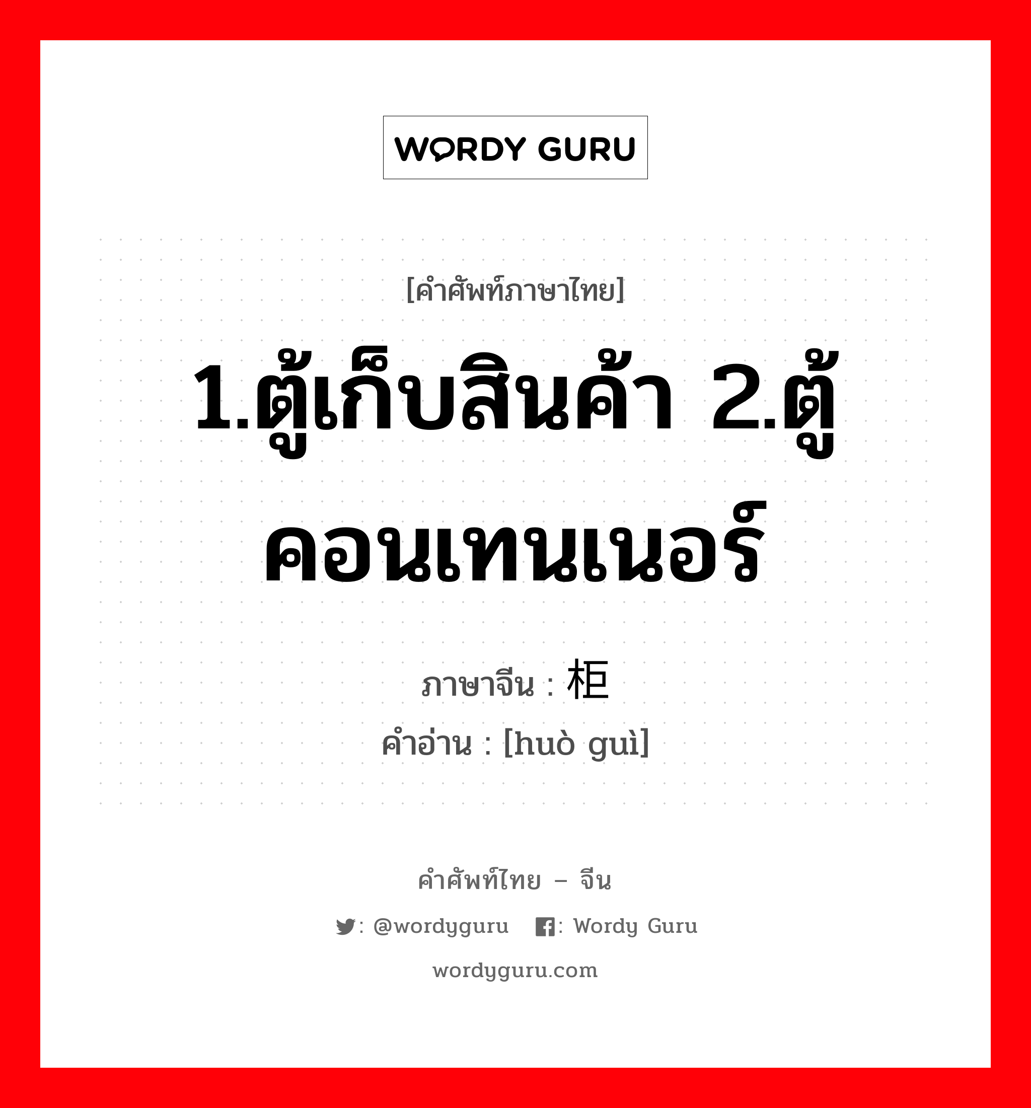 1.ตู้เก็บสินค้า 2.ตู้คอนเทนเนอร์ ภาษาจีนคืออะไร, คำศัพท์ภาษาไทย - จีน 1.ตู้เก็บสินค้า 2.ตู้คอนเทนเนอร์ ภาษาจีน 货柜 คำอ่าน [huò guì]