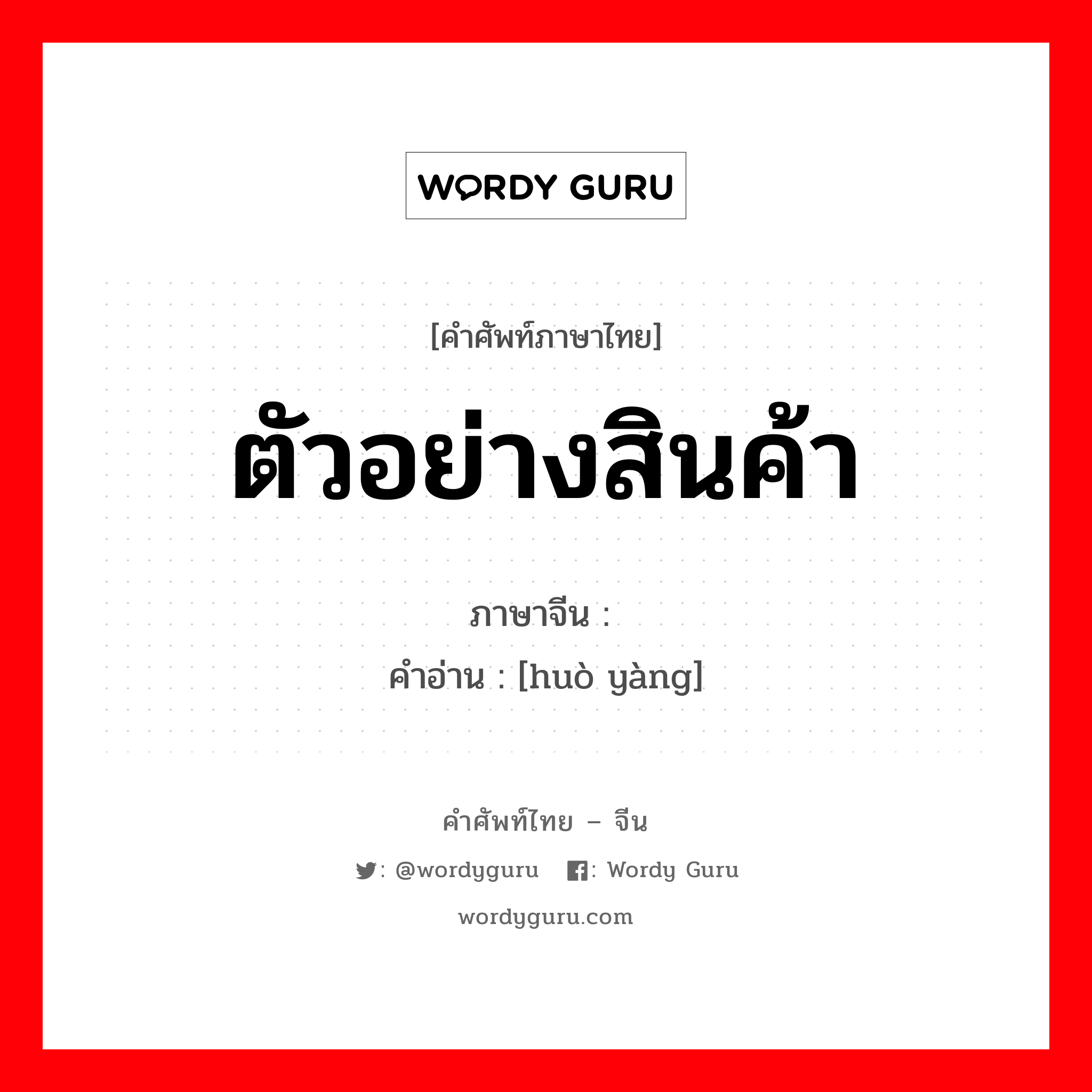 ตัวอย่างสินค้า ภาษาจีนคืออะไร, คำศัพท์ภาษาไทย - จีน ตัวอย่างสินค้า ภาษาจีน 货样 คำอ่าน [huò yàng]