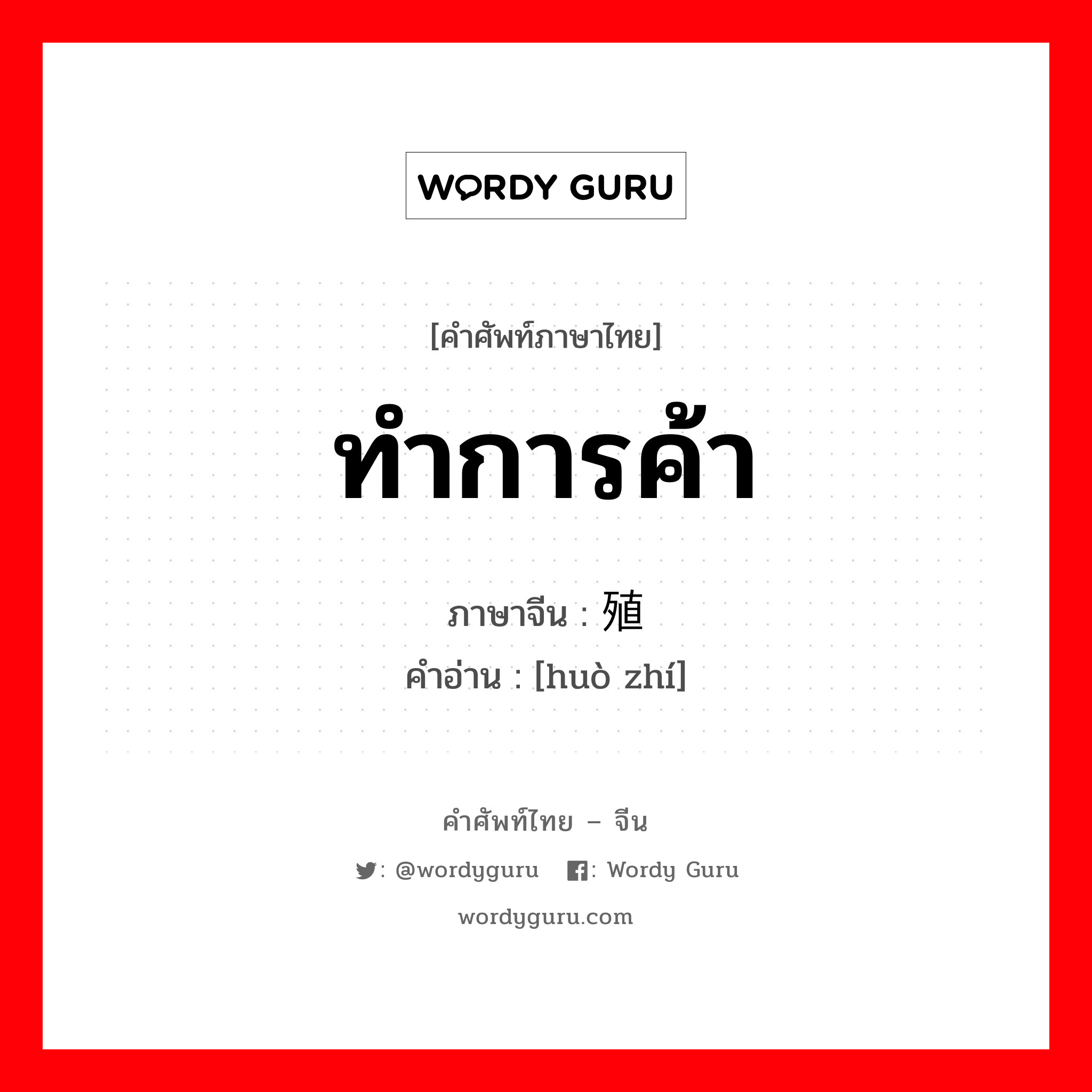 ทำการค้า ภาษาจีนคืออะไร, คำศัพท์ภาษาไทย - จีน ทำการค้า ภาษาจีน 货殖 คำอ่าน [huò zhí]