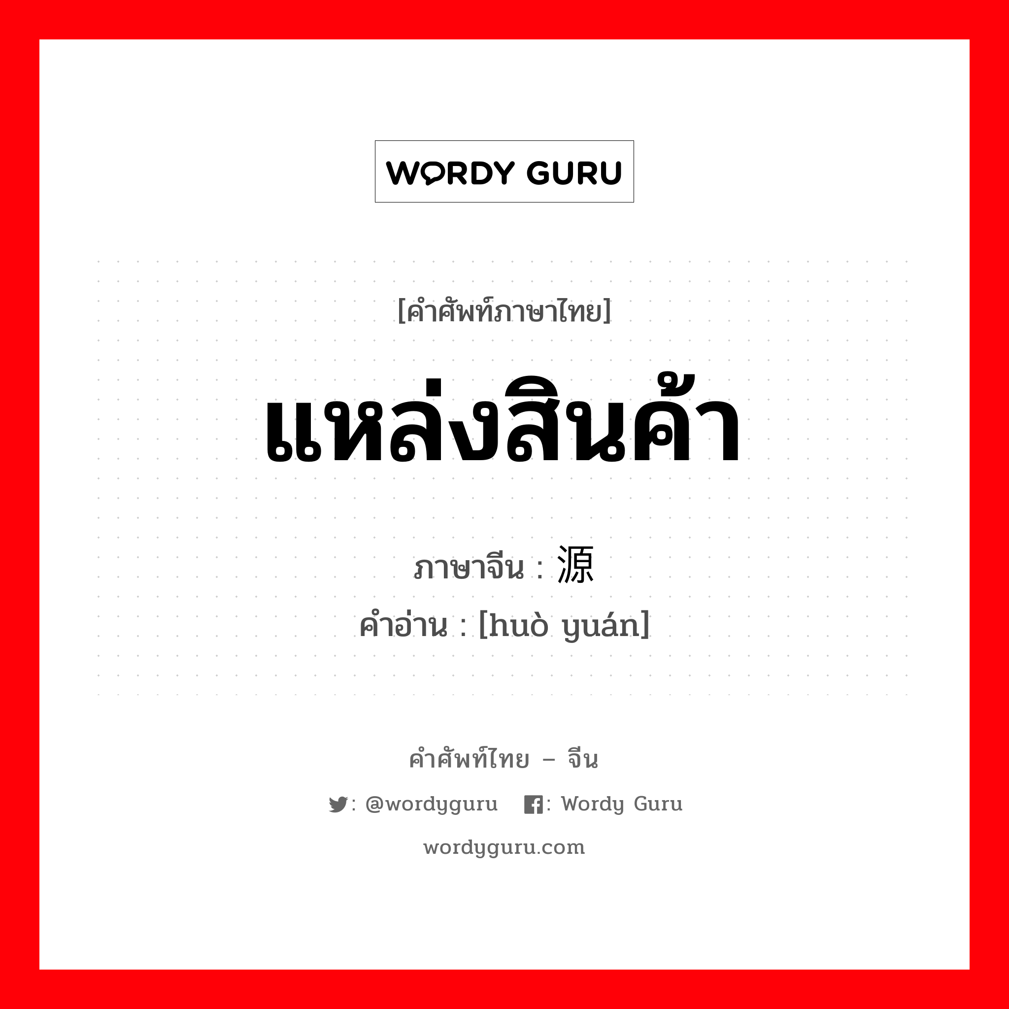 แหล่งสินค้า ภาษาจีนคืออะไร, คำศัพท์ภาษาไทย - จีน แหล่งสินค้า ภาษาจีน 货源 คำอ่าน [huò yuán]