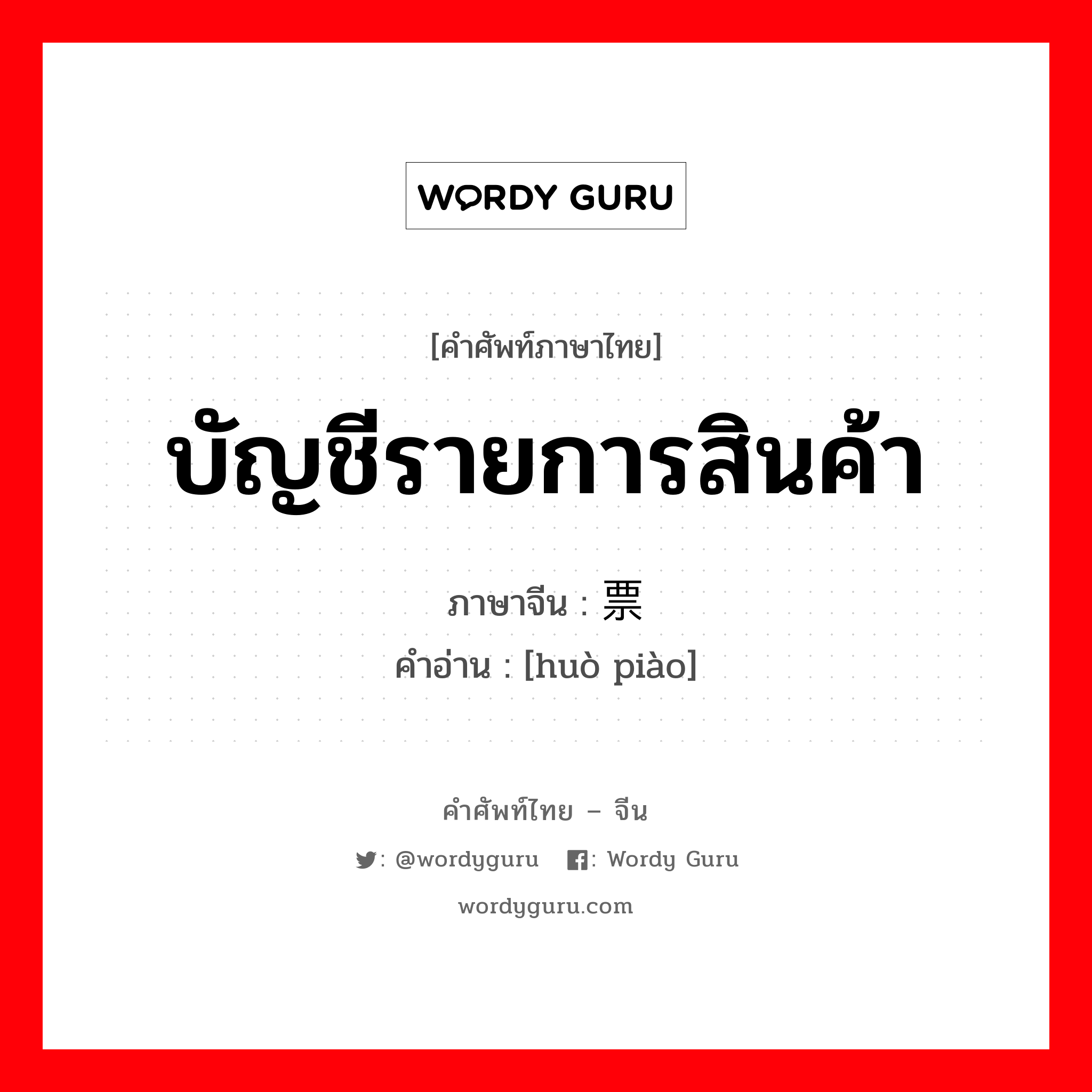 บัญชีรายการสินค้า ภาษาจีนคืออะไร, คำศัพท์ภาษาไทย - จีน บัญชีรายการสินค้า ภาษาจีน 货票 คำอ่าน [huò piào]