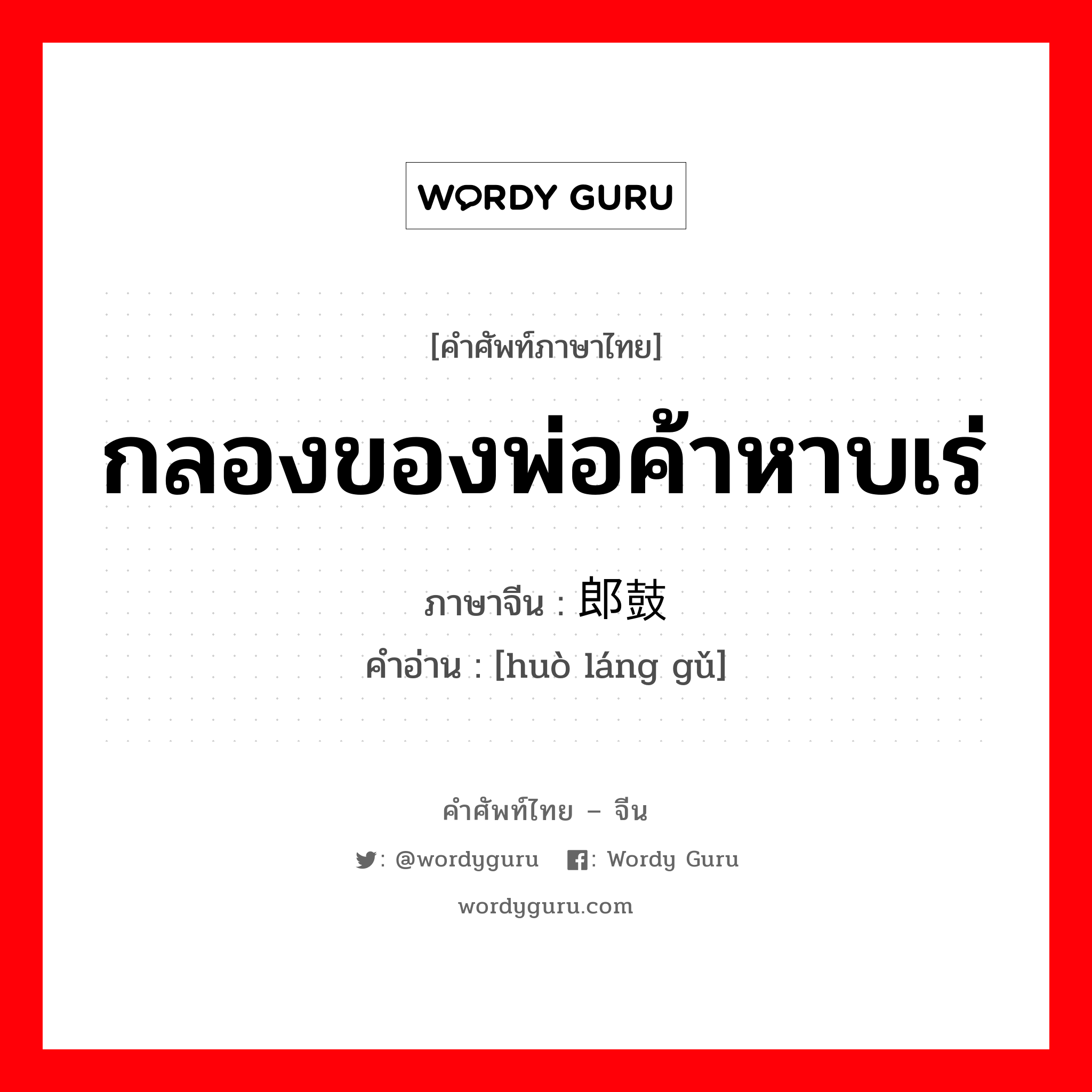 กลองของพ่อค้าหาบเร่ ภาษาจีนคืออะไร, คำศัพท์ภาษาไทย - จีน กลองของพ่อค้าหาบเร่ ภาษาจีน 货郎鼓 คำอ่าน [huò láng gǔ]