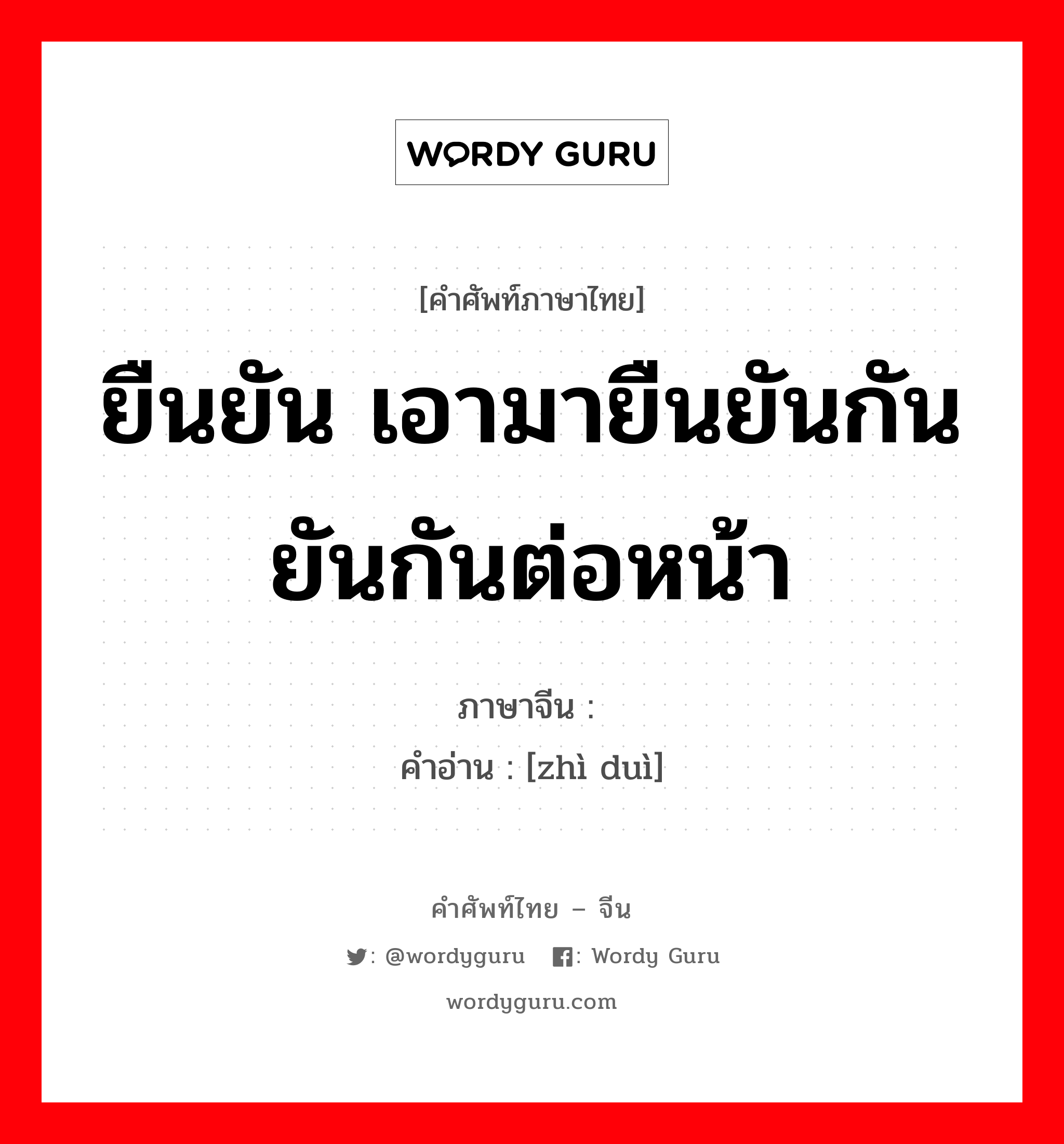 ยืนยัน เอามายืนยันกัน ยันกันต่อหน้า ภาษาจีนคืออะไร, คำศัพท์ภาษาไทย - จีน ยืนยัน เอามายืนยันกัน ยันกันต่อหน้า ภาษาจีน 质对 คำอ่าน [zhì duì]