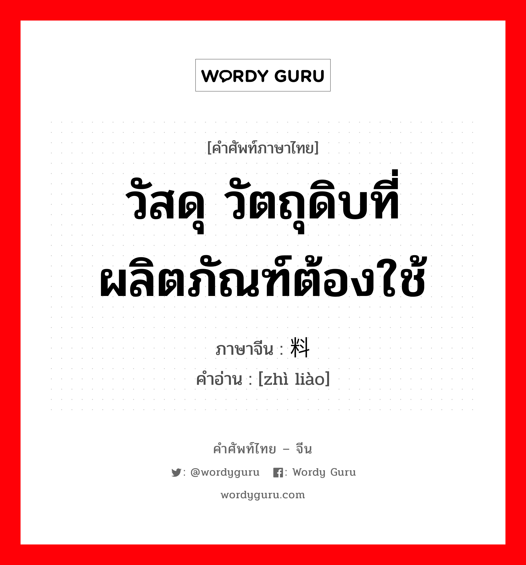 วัสดุ วัตถุดิบที่ผลิตภัณฑ์ต้องใช้ ภาษาจีนคืออะไร, คำศัพท์ภาษาไทย - จีน วัสดุ วัตถุดิบที่ผลิตภัณฑ์ต้องใช้ ภาษาจีน 质料 คำอ่าน [zhì liào]