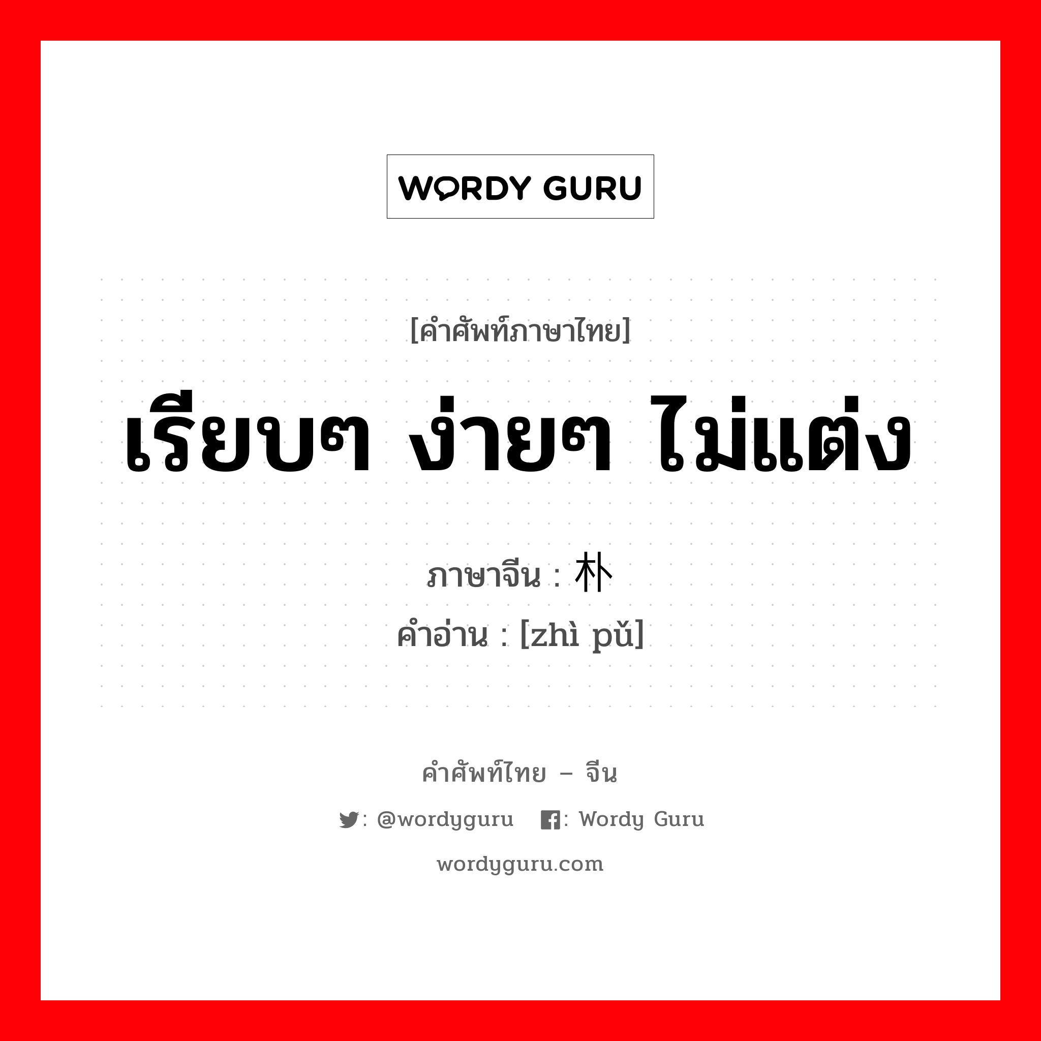 เรียบๆ ง่ายๆ ไม่แต่ง ภาษาจีนคืออะไร, คำศัพท์ภาษาไทย - จีน เรียบๆ ง่ายๆ ไม่แต่ง ภาษาจีน 质朴 คำอ่าน [zhì pǔ]