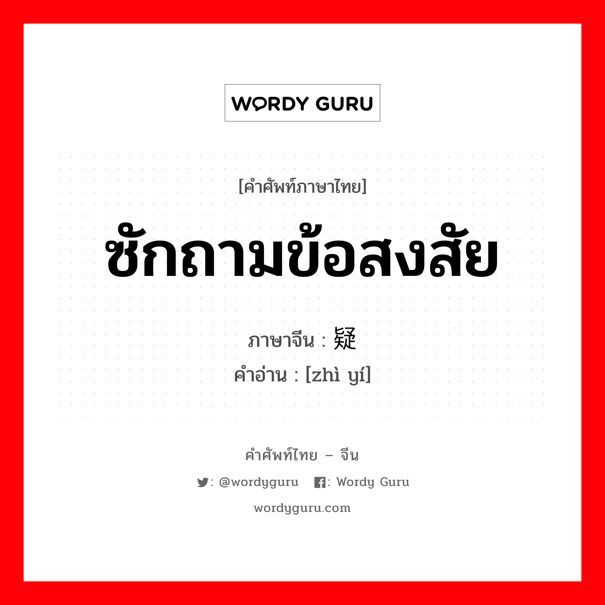 ซักถามข้อสงสัย ภาษาจีนคืออะไร, คำศัพท์ภาษาไทย - จีน ซักถามข้อสงสัย ภาษาจีน 质疑 คำอ่าน [zhì yí]