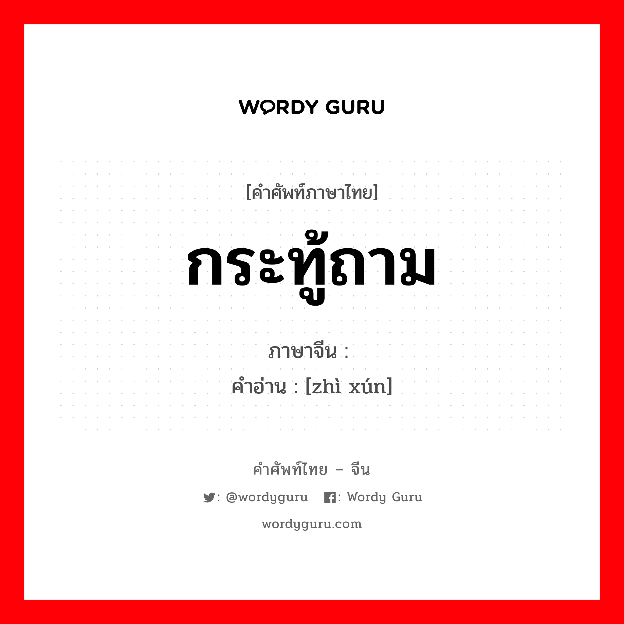 กระทู้ถาม ภาษาจีนคืออะไร, คำศัพท์ภาษาไทย - จีน กระทู้ถาม ภาษาจีน 质询 คำอ่าน [zhì xún]