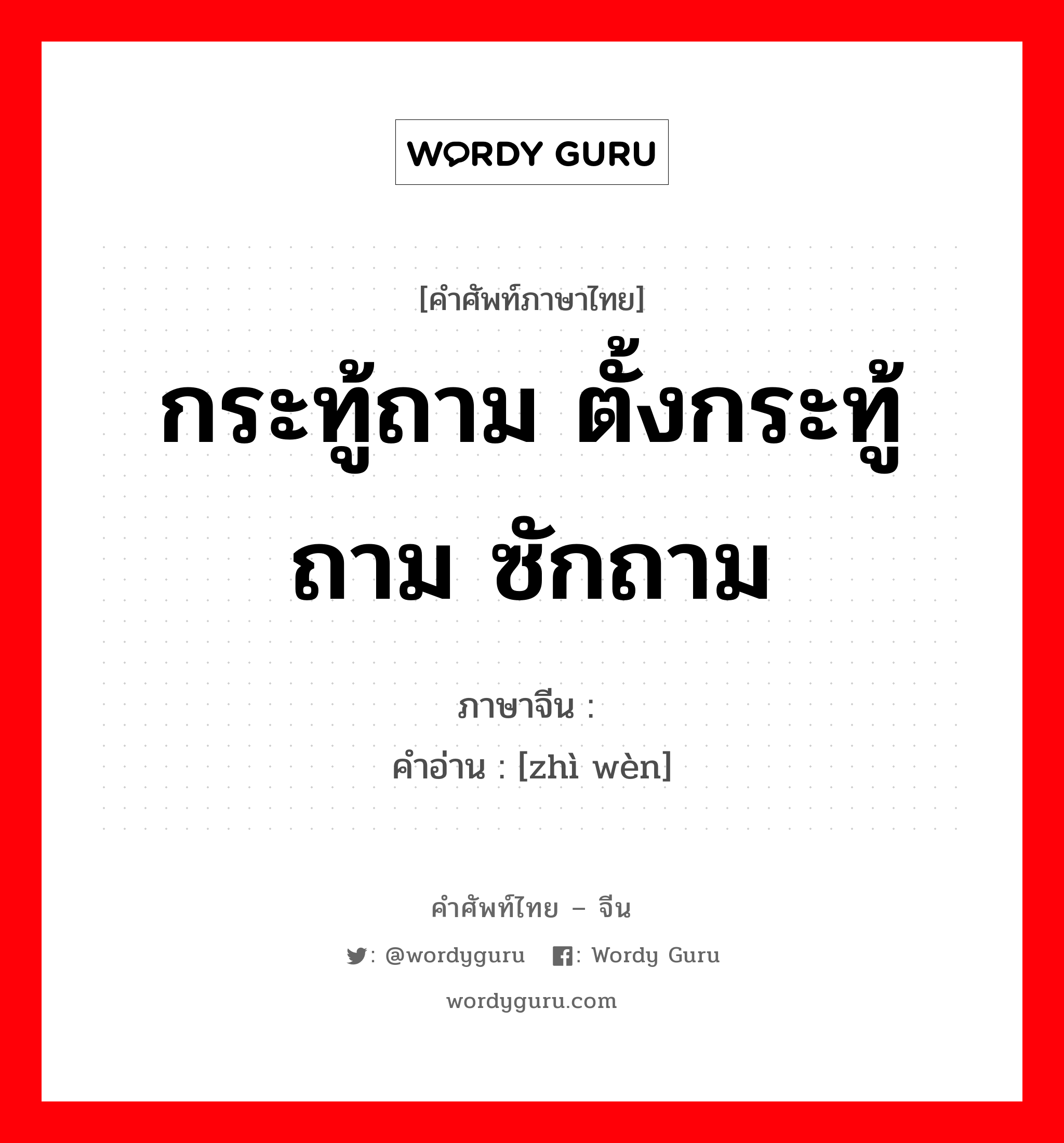 กระทู้ถาม ตั้งกระทู้ถาม ซักถาม ภาษาจีนคืออะไร, คำศัพท์ภาษาไทย - จีน กระทู้ถาม ตั้งกระทู้ถาม ซักถาม ภาษาจีน 质问 คำอ่าน [zhì wèn]