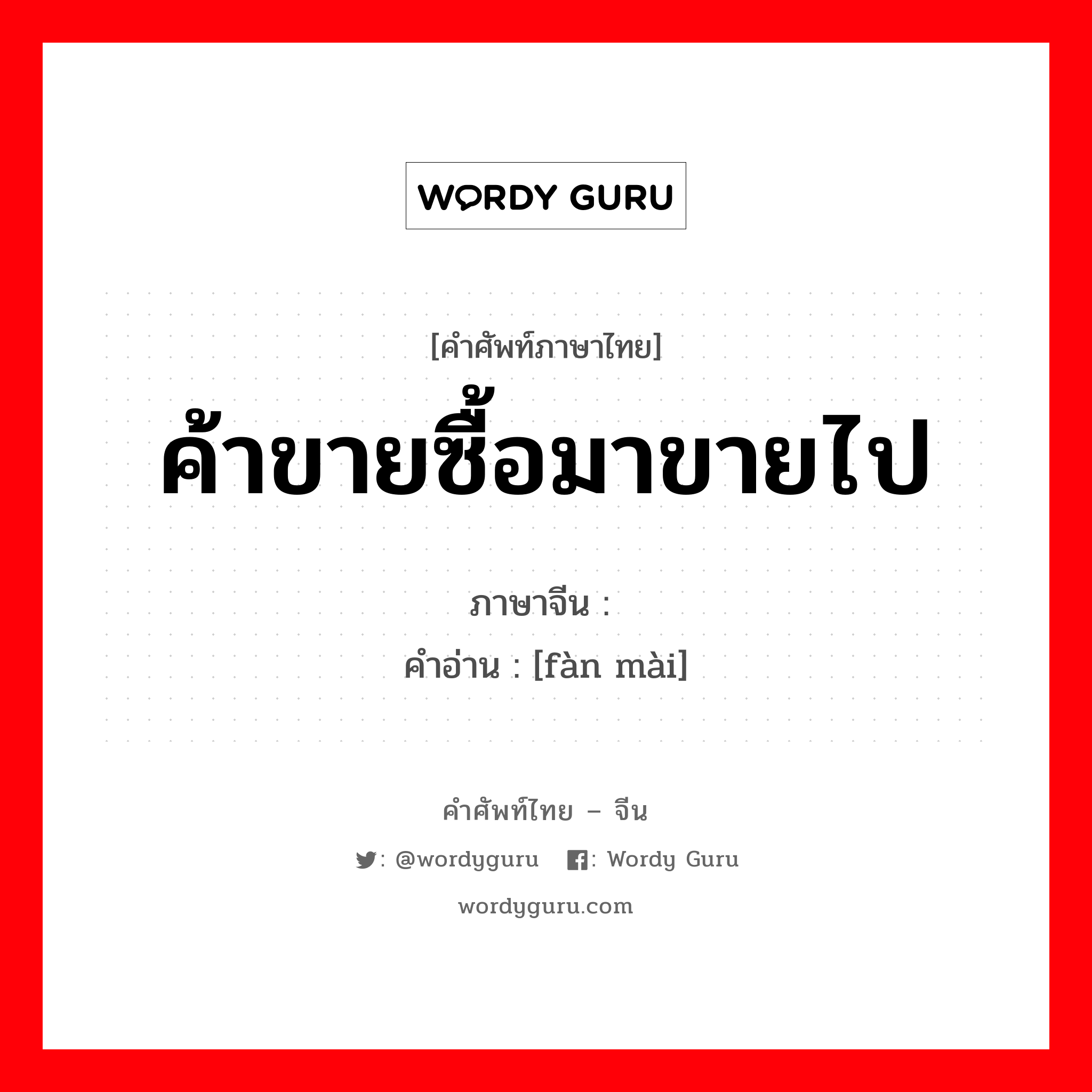 ค้าขายซื้อมาขายไป ภาษาจีนคืออะไร, คำศัพท์ภาษาไทย - จีน ค้าขายซื้อมาขายไป ภาษาจีน 贩卖 คำอ่าน [fàn mài]