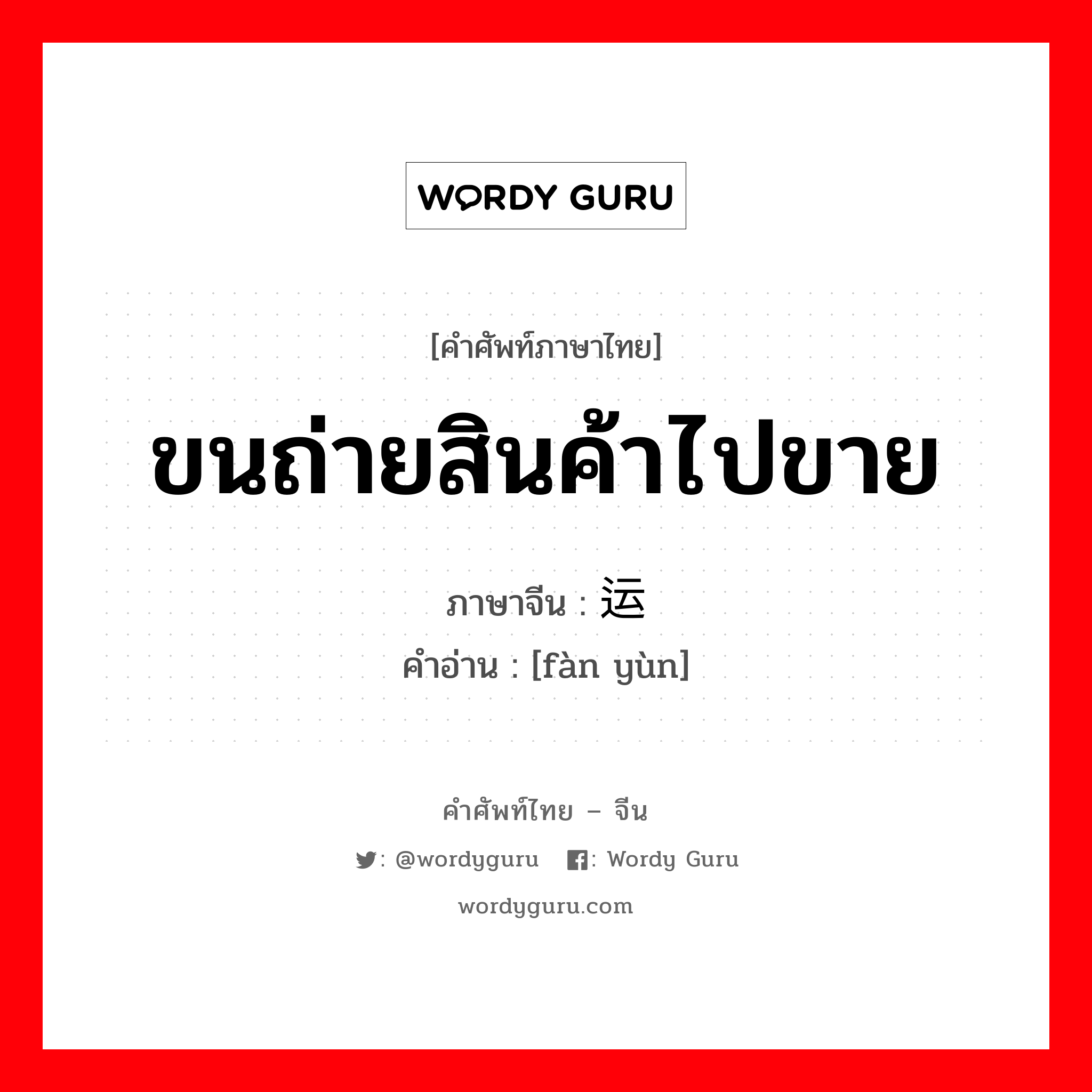 ขนถ่ายสินค้าไปขาย ภาษาจีนคืออะไร, คำศัพท์ภาษาไทย - จีน ขนถ่ายสินค้าไปขาย ภาษาจีน 贩运 คำอ่าน [fàn yùn]