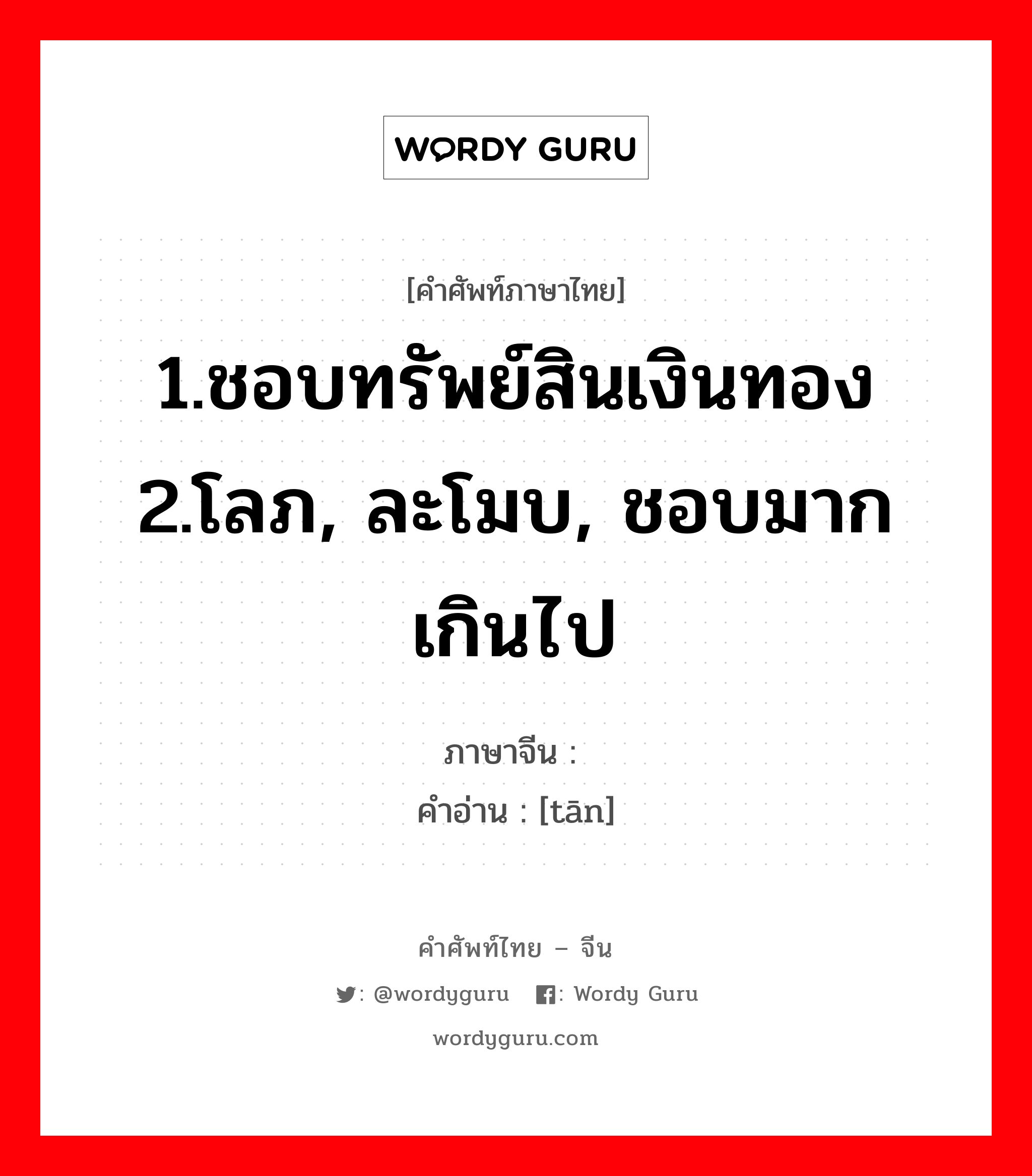 1.ชอบทรัพย์สินเงินทอง 2.โลภ, ละโมบ, ชอบมากเกินไป ภาษาจีนคืออะไร, คำศัพท์ภาษาไทย - จีน 1.ชอบทรัพย์สินเงินทอง 2.โลภ, ละโมบ, ชอบมากเกินไป ภาษาจีน 贪 คำอ่าน [tān]