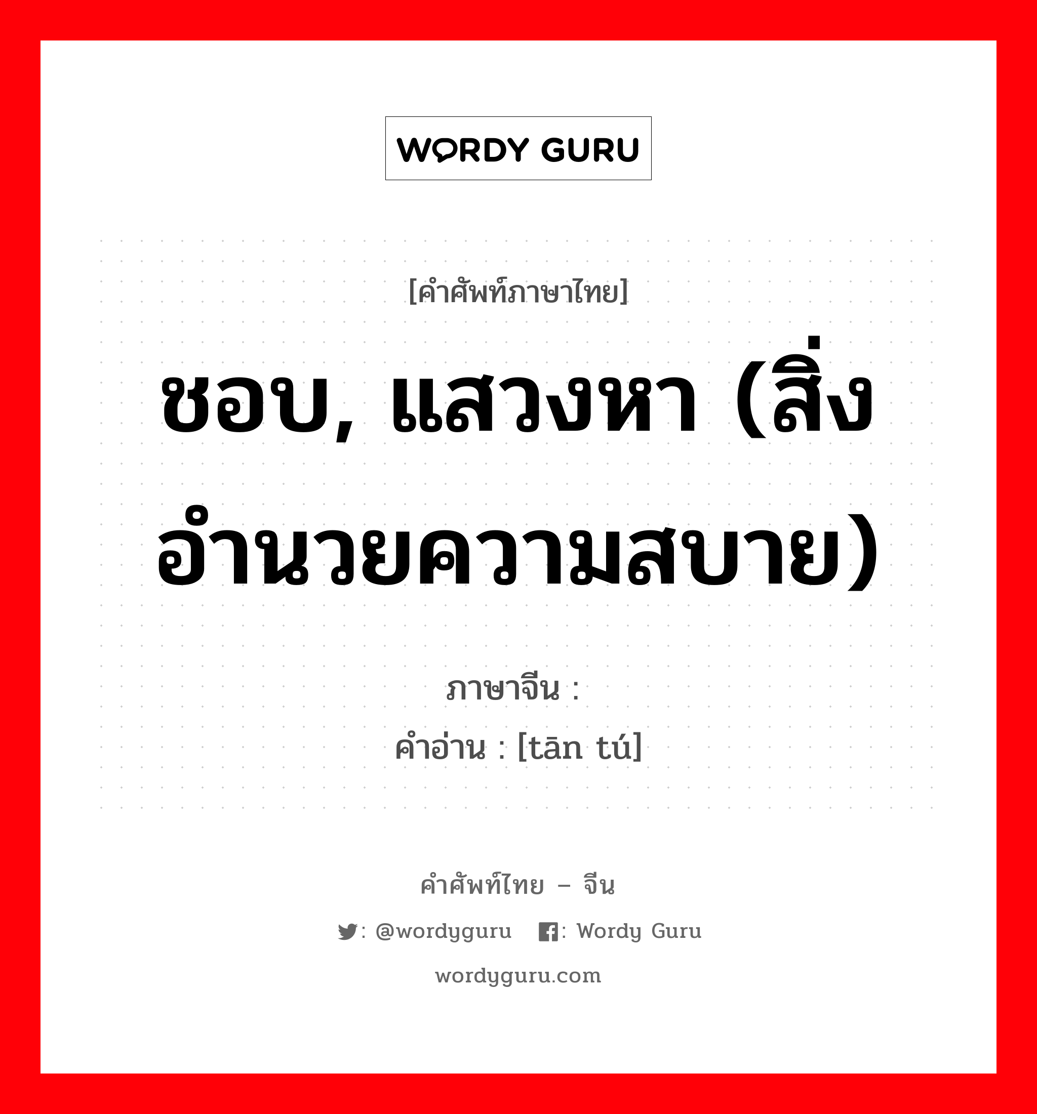 ชอบ, แสวงหา (สิ่งอำนวยความสบาย) ภาษาจีนคืออะไร, คำศัพท์ภาษาไทย - จีน ชอบ, แสวงหา (สิ่งอำนวยความสบาย) ภาษาจีน 贪图 คำอ่าน [tān tú]