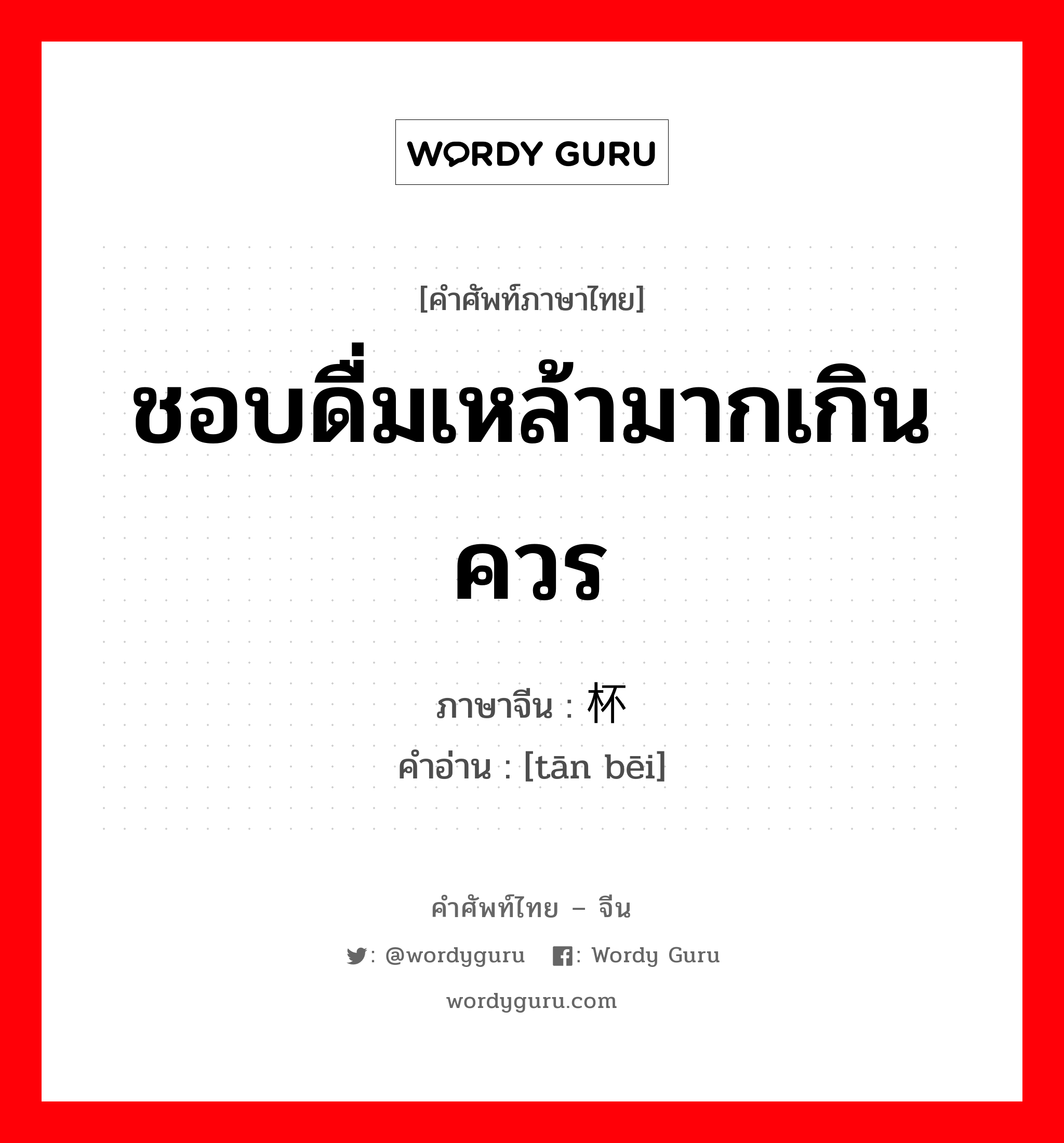 ชอบดื่มเหล้ามากเกินควร ภาษาจีนคืออะไร, คำศัพท์ภาษาไทย - จีน ชอบดื่มเหล้ามากเกินควร ภาษาจีน 贪杯 คำอ่าน [tān bēi]