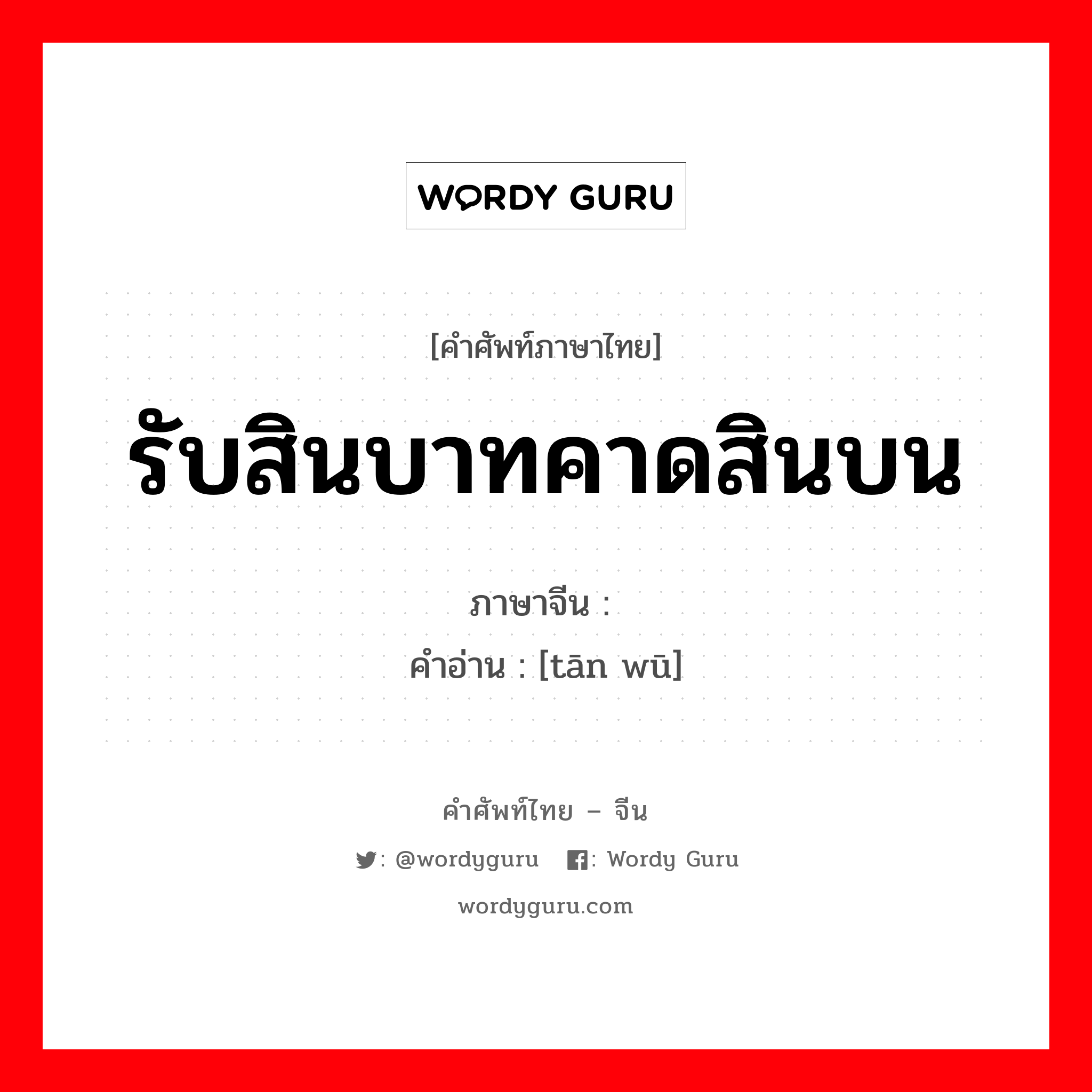 รับสินบาทคาดสินบน ภาษาจีนคืออะไร, คำศัพท์ภาษาไทย - จีน รับสินบาทคาดสินบน ภาษาจีน 贪污 คำอ่าน [tān wū]