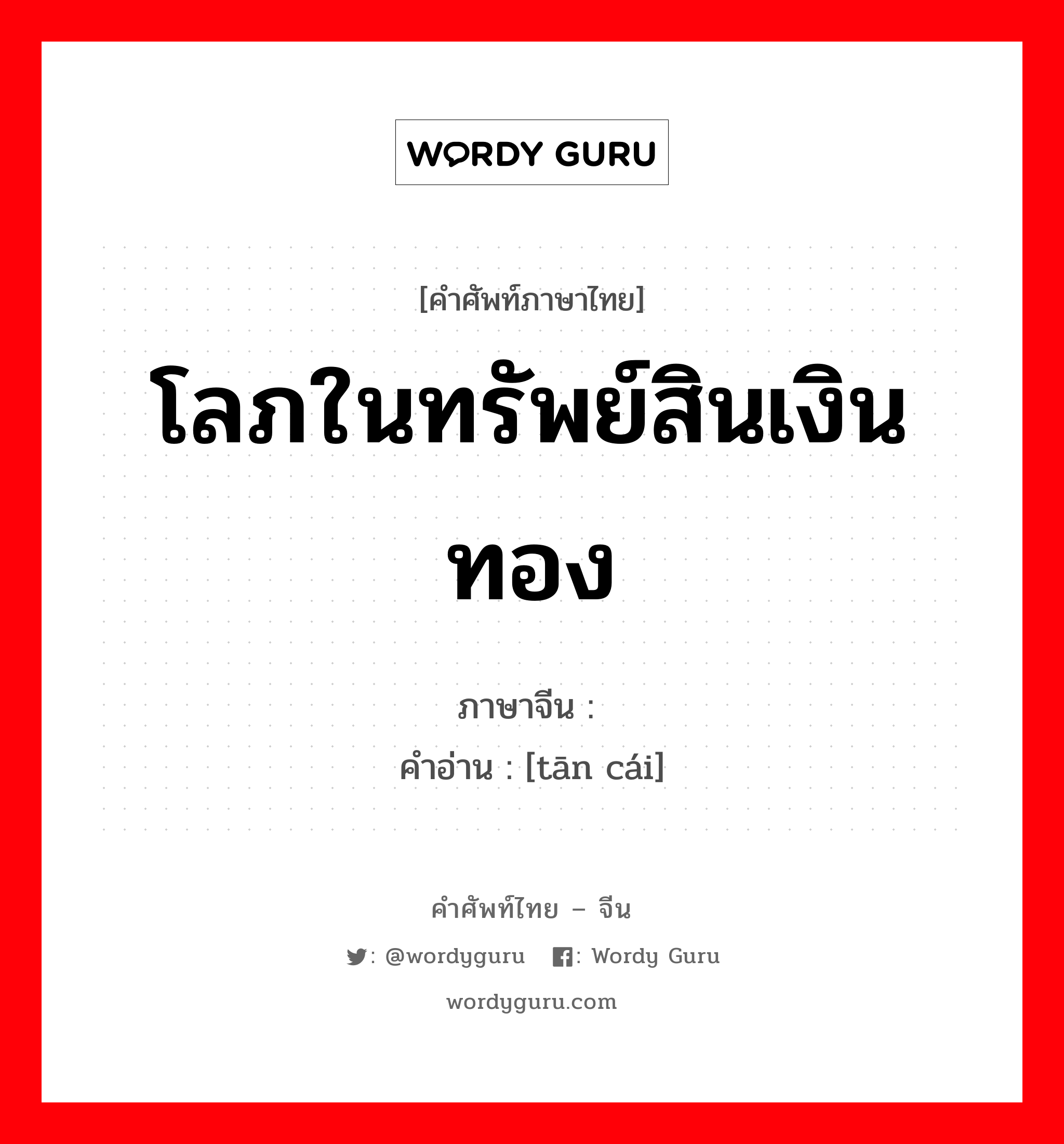 โลภในทรัพย์สินเงินทอง ภาษาจีนคืออะไร, คำศัพท์ภาษาไทย - จีน โลภในทรัพย์สินเงินทอง ภาษาจีน 贪财 คำอ่าน [tān cái]