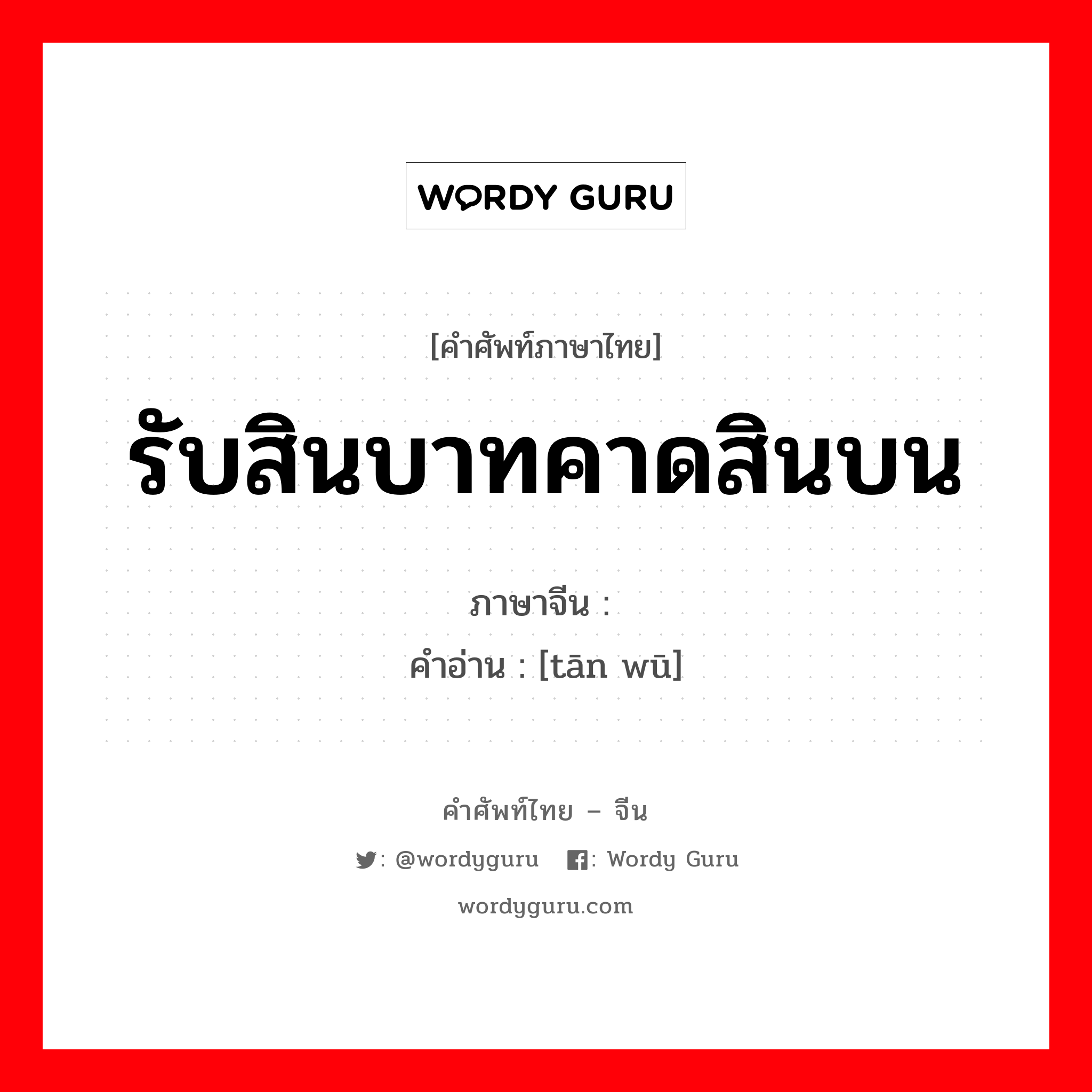 รับสินบาทคาดสินบน ภาษาจีนคืออะไร, คำศัพท์ภาษาไทย - จีน รับสินบาทคาดสินบน ภาษาจีน 贪赃 คำอ่าน [tān wū]