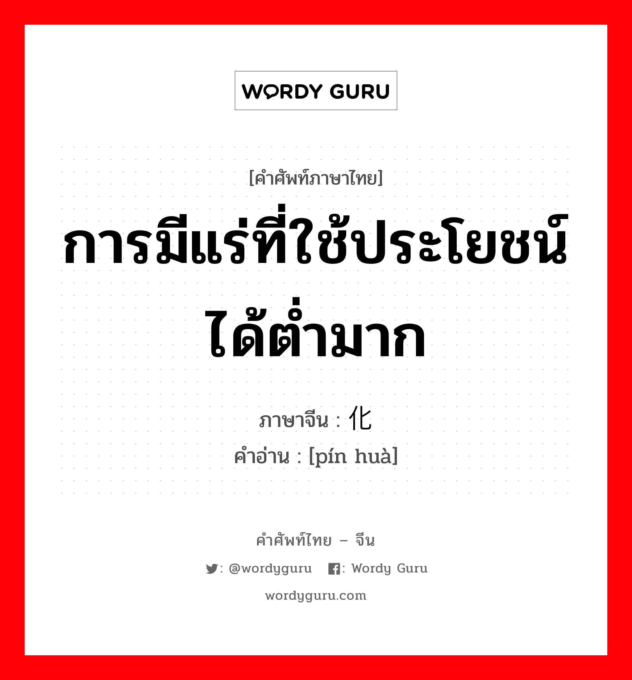 การมีแร่ที่ใช้ประโยชน์ได้ต่ำมาก ภาษาจีนคืออะไร, คำศัพท์ภาษาไทย - จีน การมีแร่ที่ใช้ประโยชน์ได้ต่ำมาก ภาษาจีน 贫化 คำอ่าน [pín huà]