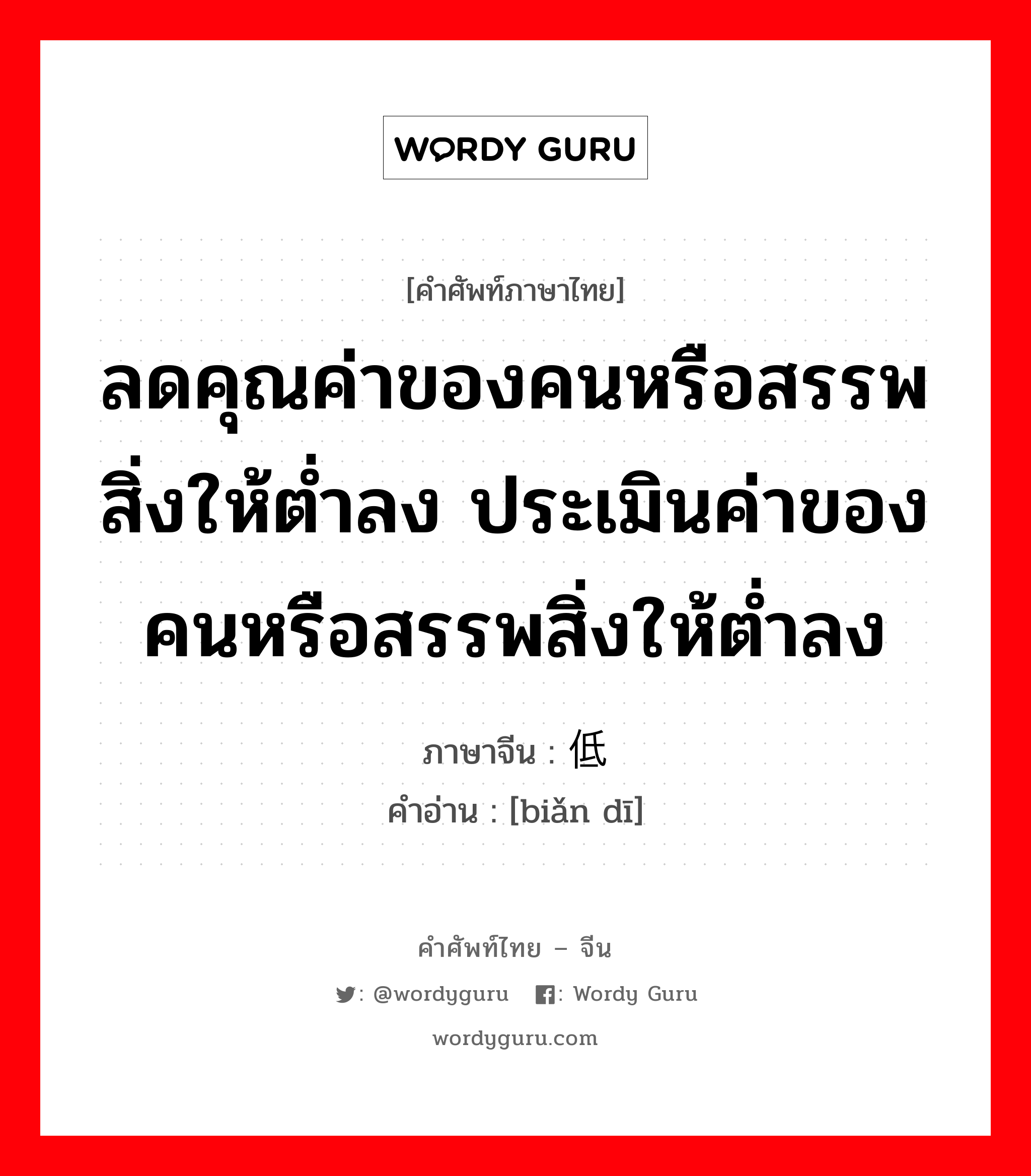 ลดคุณค่าของคนหรือสรรพสิ่งให้ต่ำลง ประเมินค่าของคนหรือสรรพสิ่งให้ต่ำลง ภาษาจีนคืออะไร, คำศัพท์ภาษาไทย - จีน ลดคุณค่าของคนหรือสรรพสิ่งให้ต่ำลง ประเมินค่าของคนหรือสรรพสิ่งให้ต่ำลง ภาษาจีน 贬低 คำอ่าน [biǎn dī]