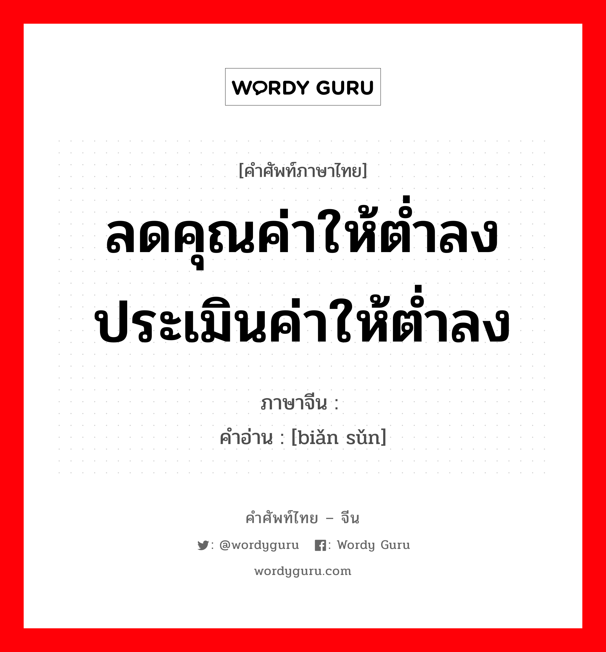 ลดคุณค่าให้ต่ำลง ประเมินค่าให้ต่ำลง ภาษาจีนคืออะไร, คำศัพท์ภาษาไทย - จีน ลดคุณค่าให้ต่ำลง ประเมินค่าให้ต่ำลง ภาษาจีน 贬损 คำอ่าน [biǎn sǔn]