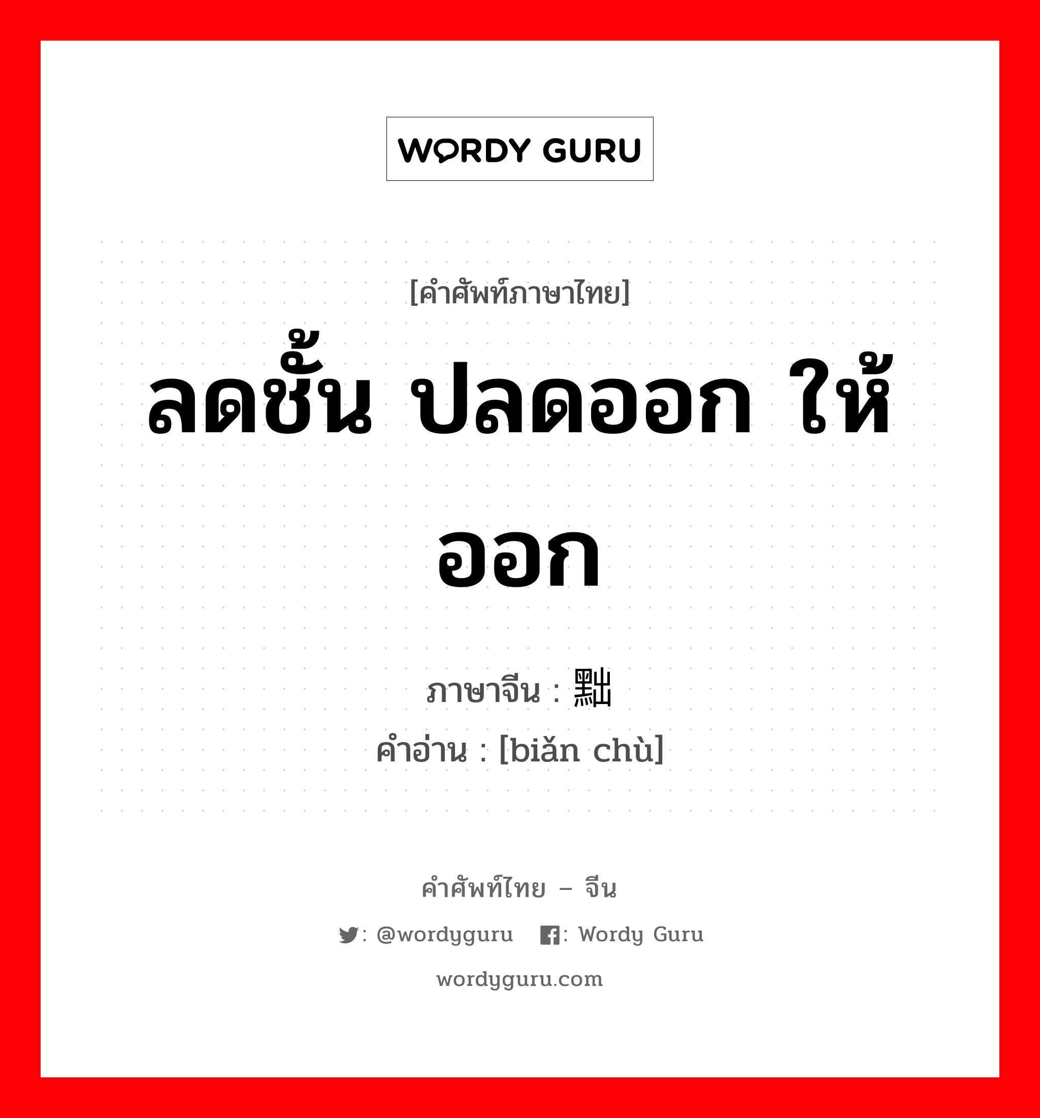 ลดชั้น ปลดออก ให้ออก ภาษาจีนคืออะไร, คำศัพท์ภาษาไทย - จีน ลดชั้น ปลดออก ให้ออก ภาษาจีน 贬黜 คำอ่าน [biǎn chù]