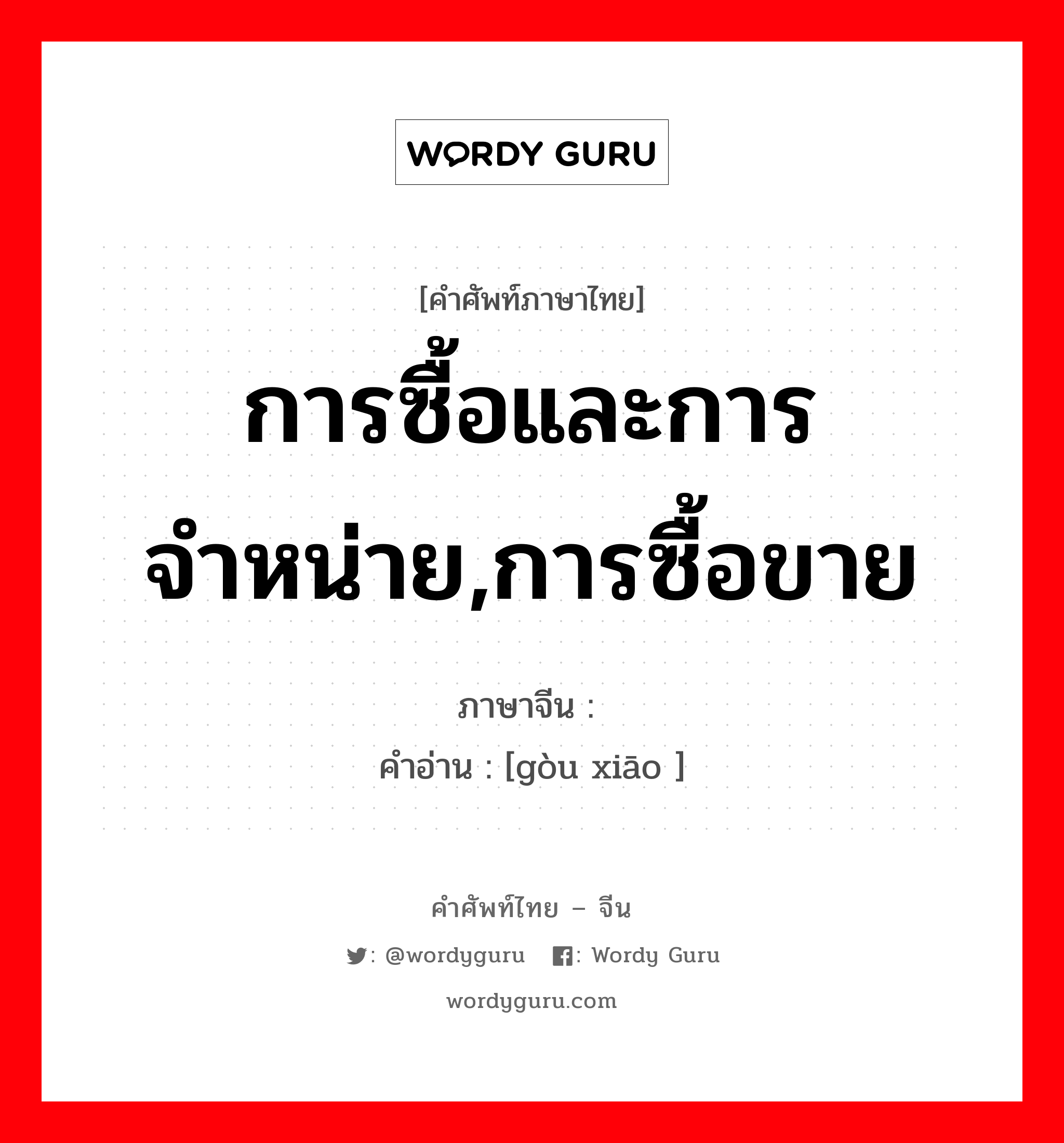 การซื้อและการจำหน่าย,การซื้อขาย ภาษาจีนคืออะไร, คำศัพท์ภาษาไทย - จีน การซื้อและการจำหน่าย,การซื้อขาย ภาษาจีน 购销 คำอ่าน [gòu xiāo ]