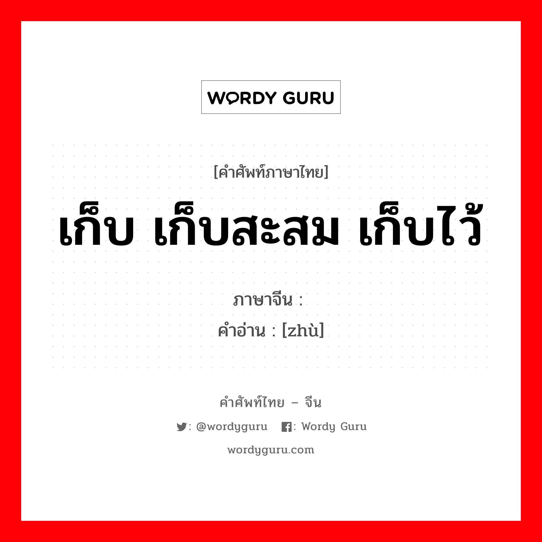 เก็บ เก็บสะสม เก็บไว้ ภาษาจีนคืออะไร, คำศัพท์ภาษาไทย - จีน เก็บ เก็บสะสม เก็บไว้ ภาษาจีน 贮 คำอ่าน [zhù]