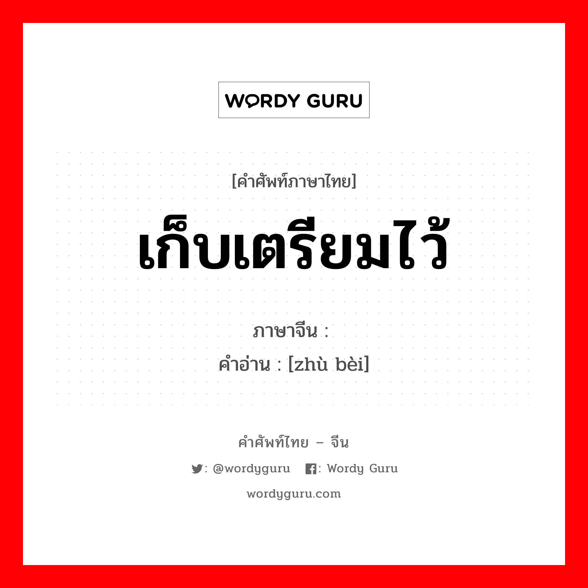 เก็บเตรียมไว้ ภาษาจีนคืออะไร, คำศัพท์ภาษาไทย - จีน เก็บเตรียมไว้ ภาษาจีน 贮备 คำอ่าน [zhù bèi]