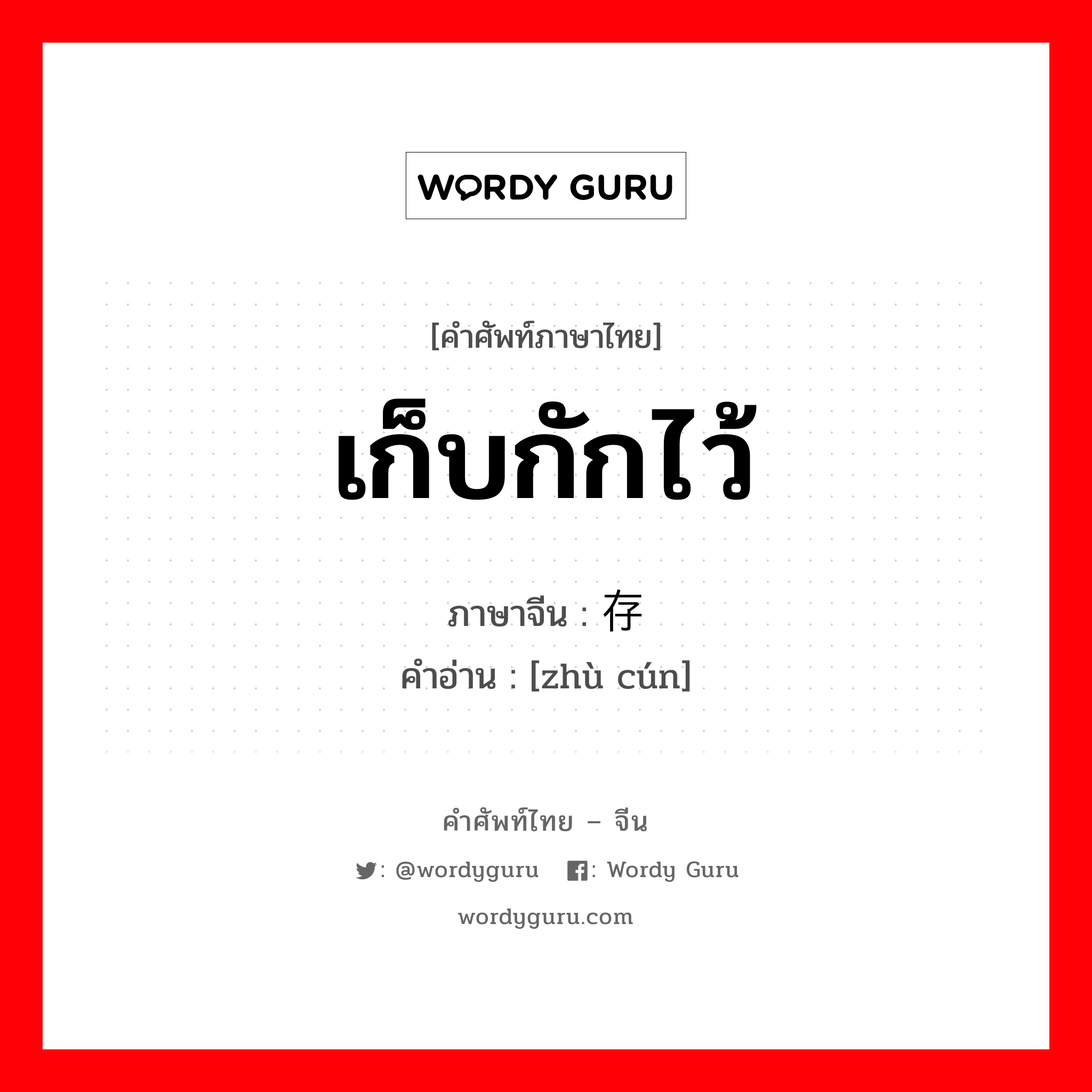 เก็บกักไว้ ภาษาจีนคืออะไร, คำศัพท์ภาษาไทย - จีน เก็บกักไว้ ภาษาจีน 贮存 คำอ่าน [zhù cún]