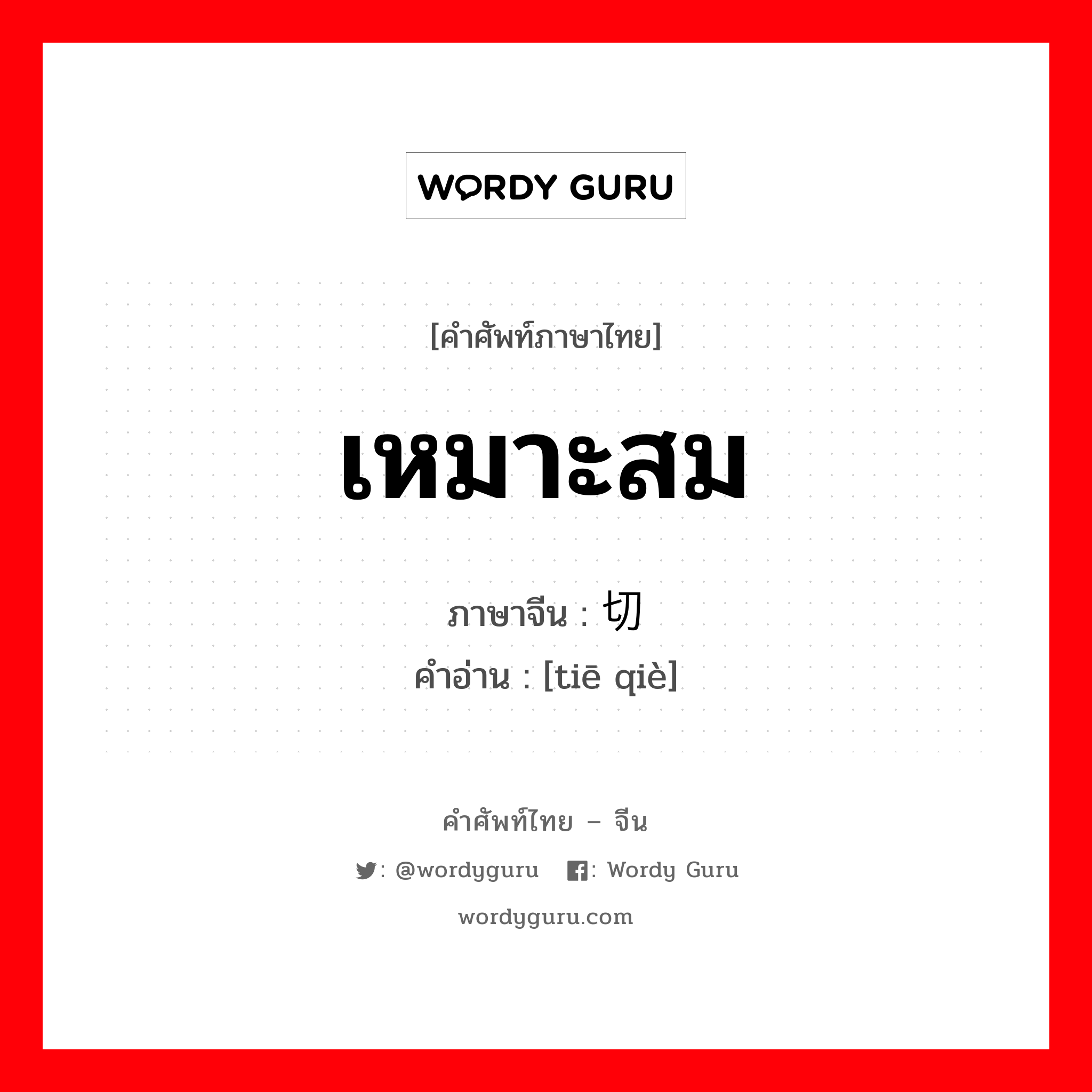 เหมาะสม ภาษาจีนคืออะไร, คำศัพท์ภาษาไทย - จีน เหมาะสม ภาษาจีน 贴切 คำอ่าน [tiē qiè]