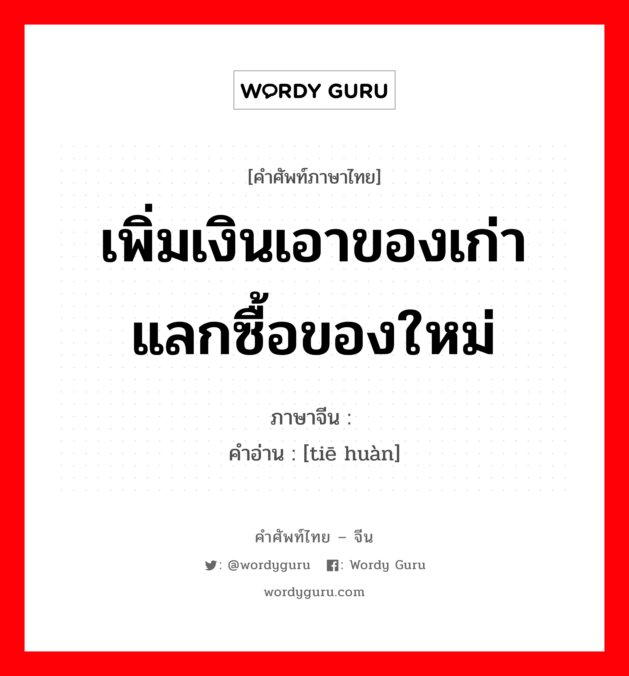 เพิ่มเงินเอาของเก่าแลกซื้อของใหม่ ภาษาจีนคืออะไร, คำศัพท์ภาษาไทย - จีน เพิ่มเงินเอาของเก่าแลกซื้อของใหม่ ภาษาจีน 贴换 คำอ่าน [tiē huàn]