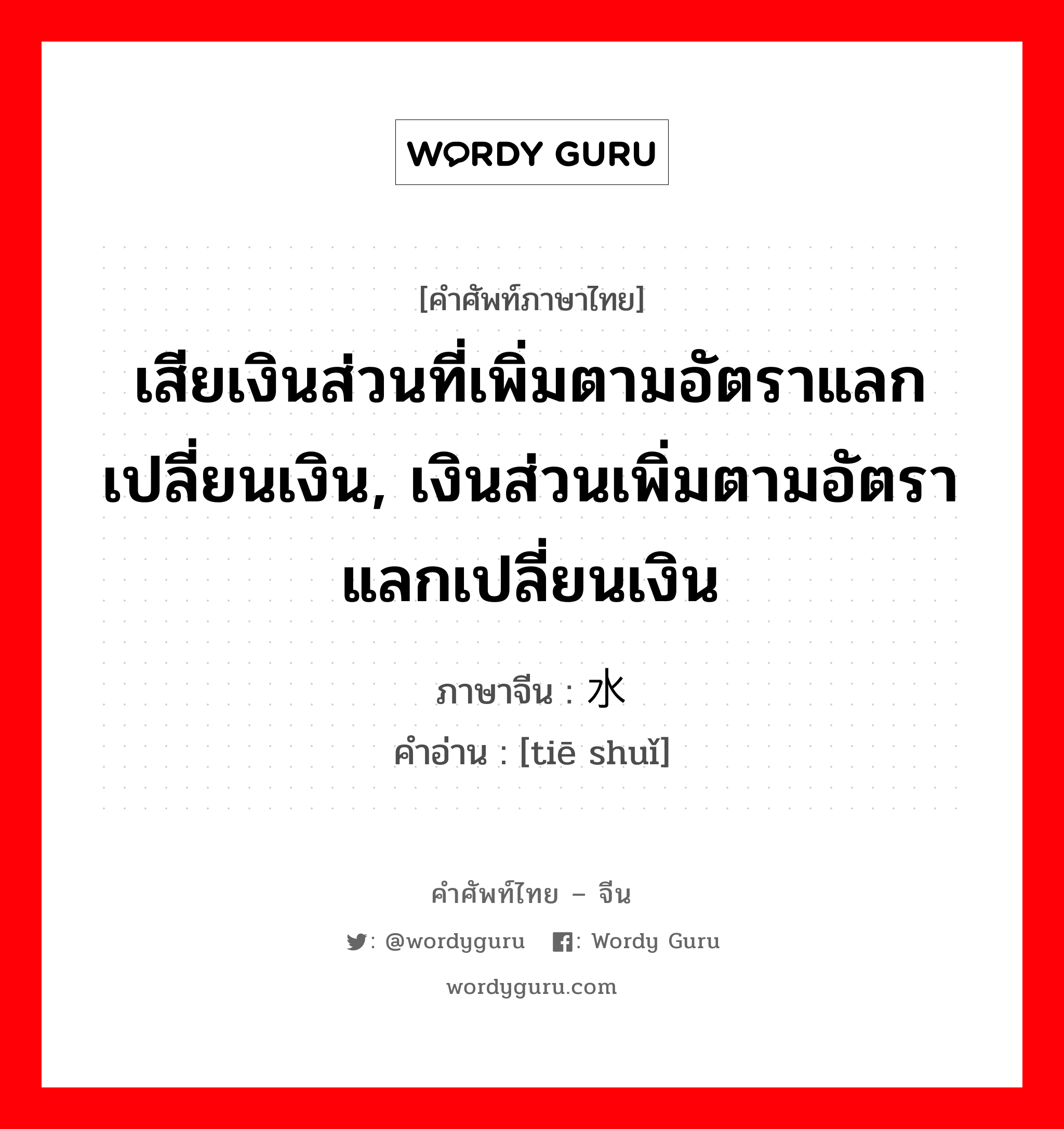 เสียเงินส่วนที่เพิ่มตามอัตราแลกเปลี่ยนเงิน, เงินส่วนเพิ่มตามอัตราแลกเปลี่ยนเงิน ภาษาจีนคืออะไร, คำศัพท์ภาษาไทย - จีน เสียเงินส่วนที่เพิ่มตามอัตราแลกเปลี่ยนเงิน, เงินส่วนเพิ่มตามอัตราแลกเปลี่ยนเงิน ภาษาจีน 贴水 คำอ่าน [tiē shuǐ]