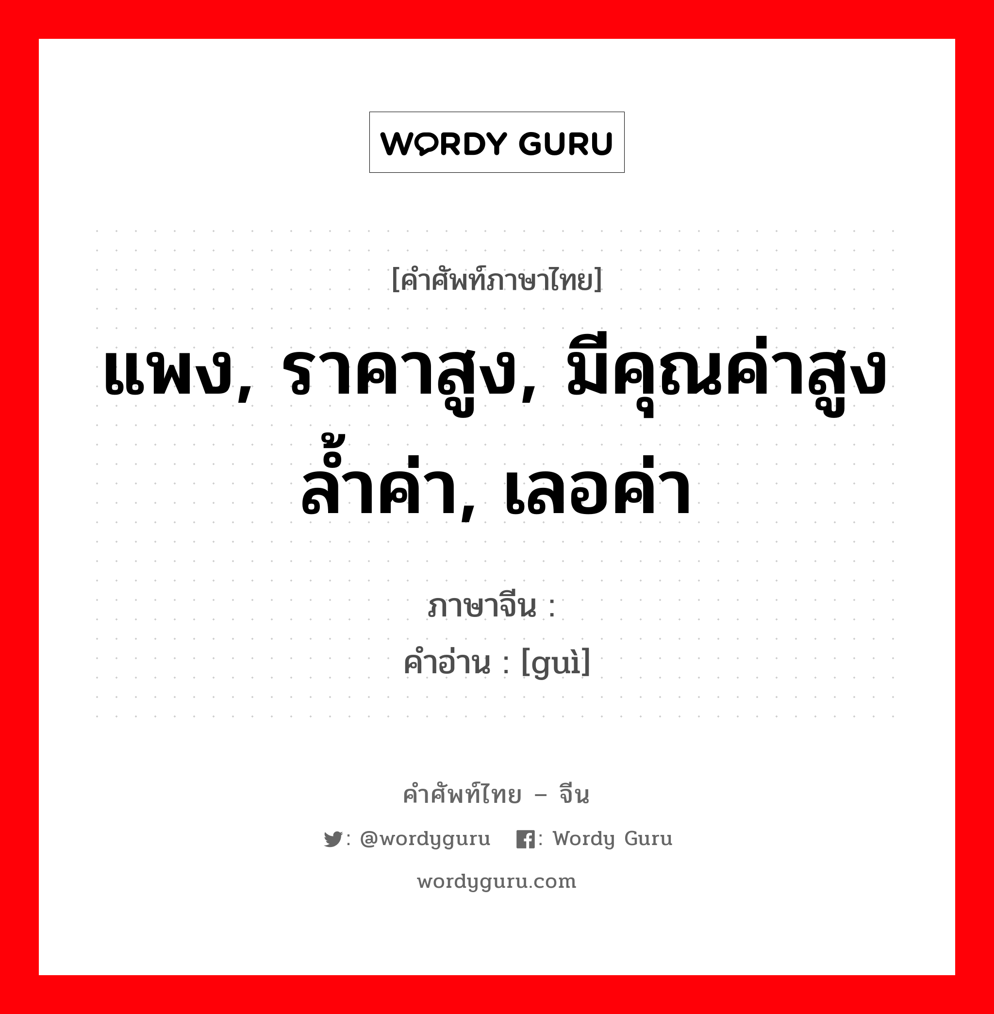 แพง, ราคาสูง, มีคุณค่าสูงล้ำค่า, เลอค่า ภาษาจีนคืออะไร, คำศัพท์ภาษาไทย - จีน แพง, ราคาสูง, มีคุณค่าสูงล้ำค่า, เลอค่า ภาษาจีน 贵 คำอ่าน [guì]